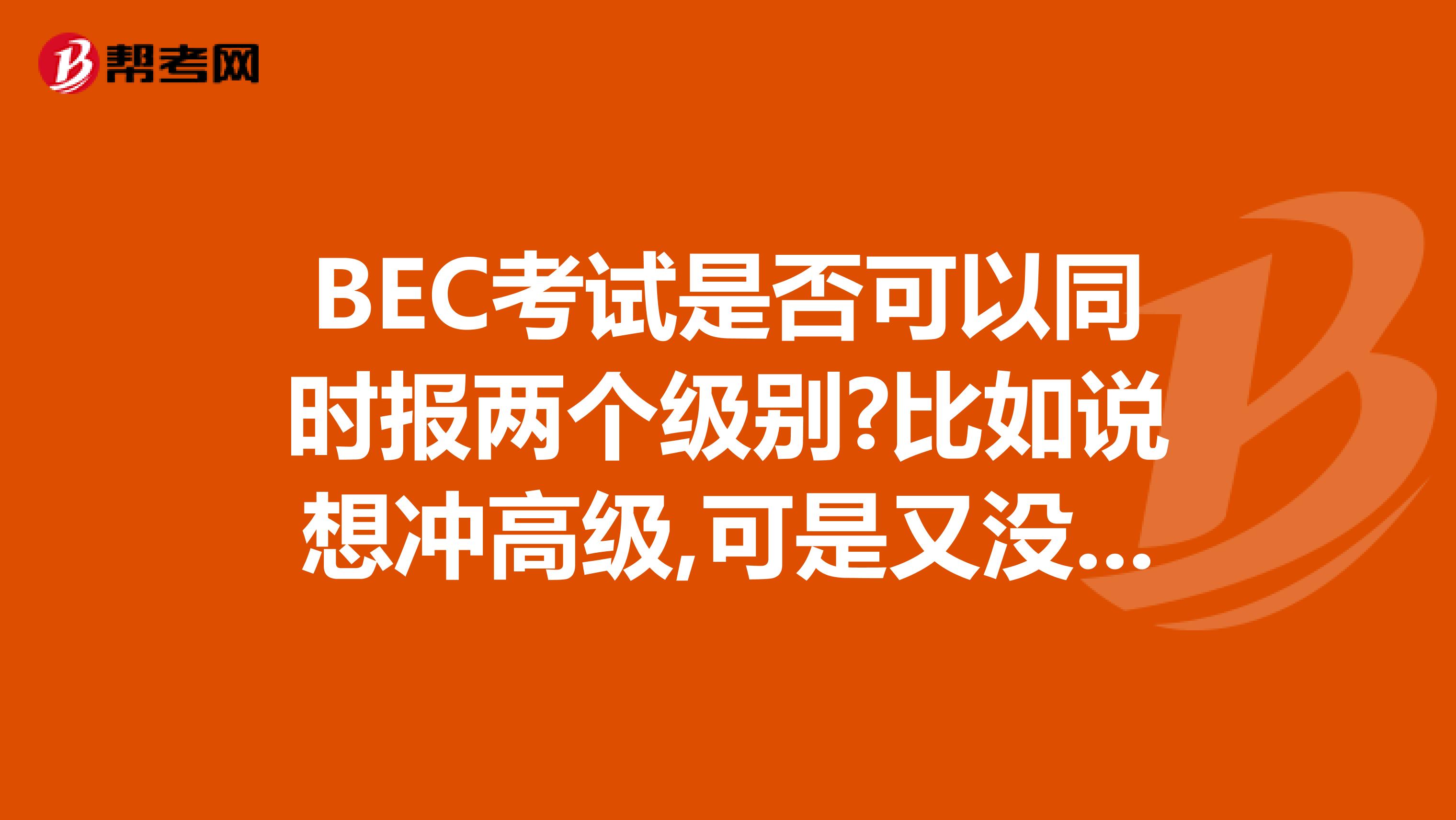 BEC考试是否可以同时报两个级别?比如说想冲高级,可是又没有把握,能否同时报中,高级的考试,我看时间上应该是不冲突的.