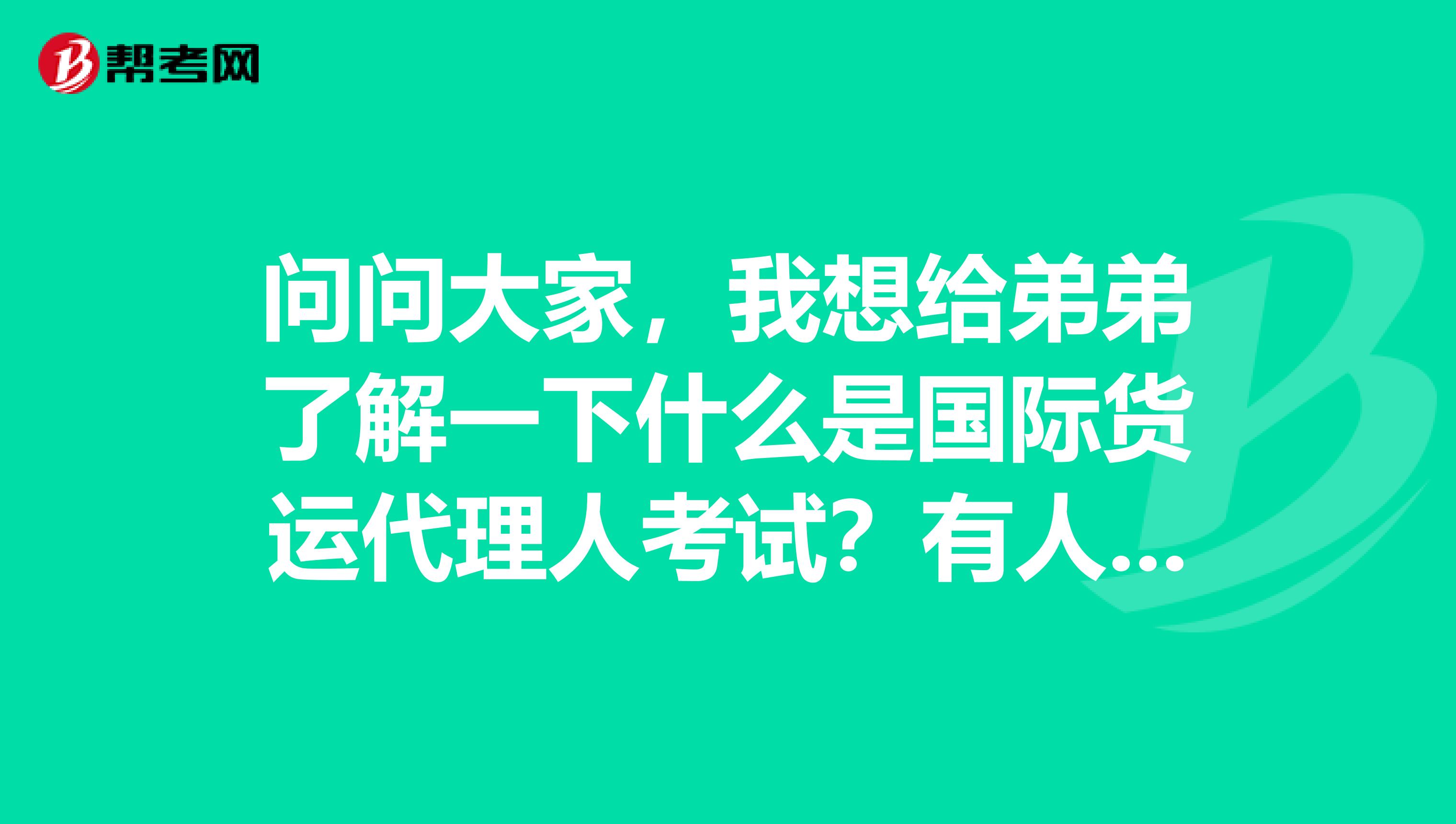 问问大家,我想给弟弟了解一下什么是国际货运代理人考试?有人解解惑吗