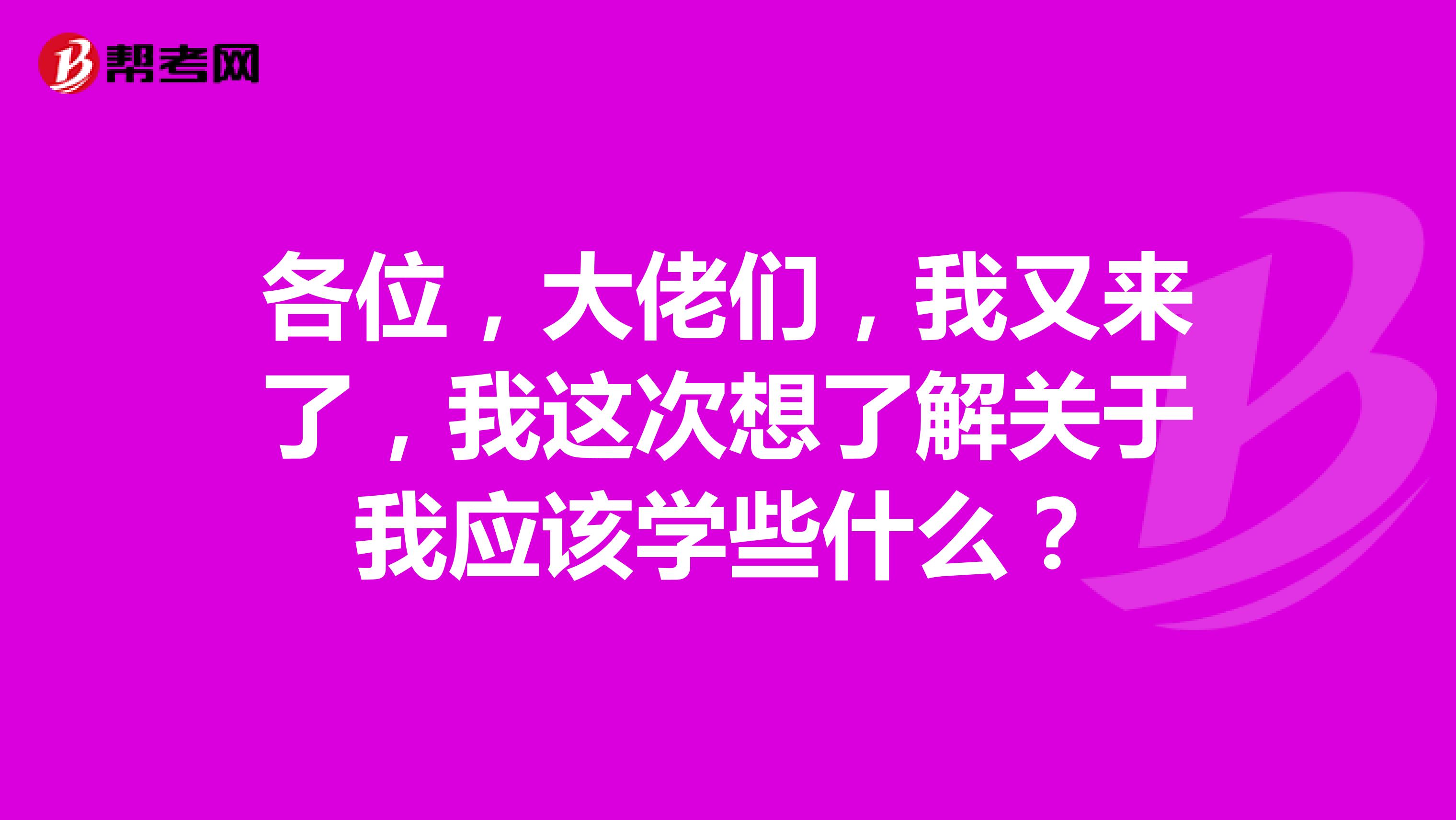 各位，大佬们，我又来了，我这次想了解关于我应该学些什么？