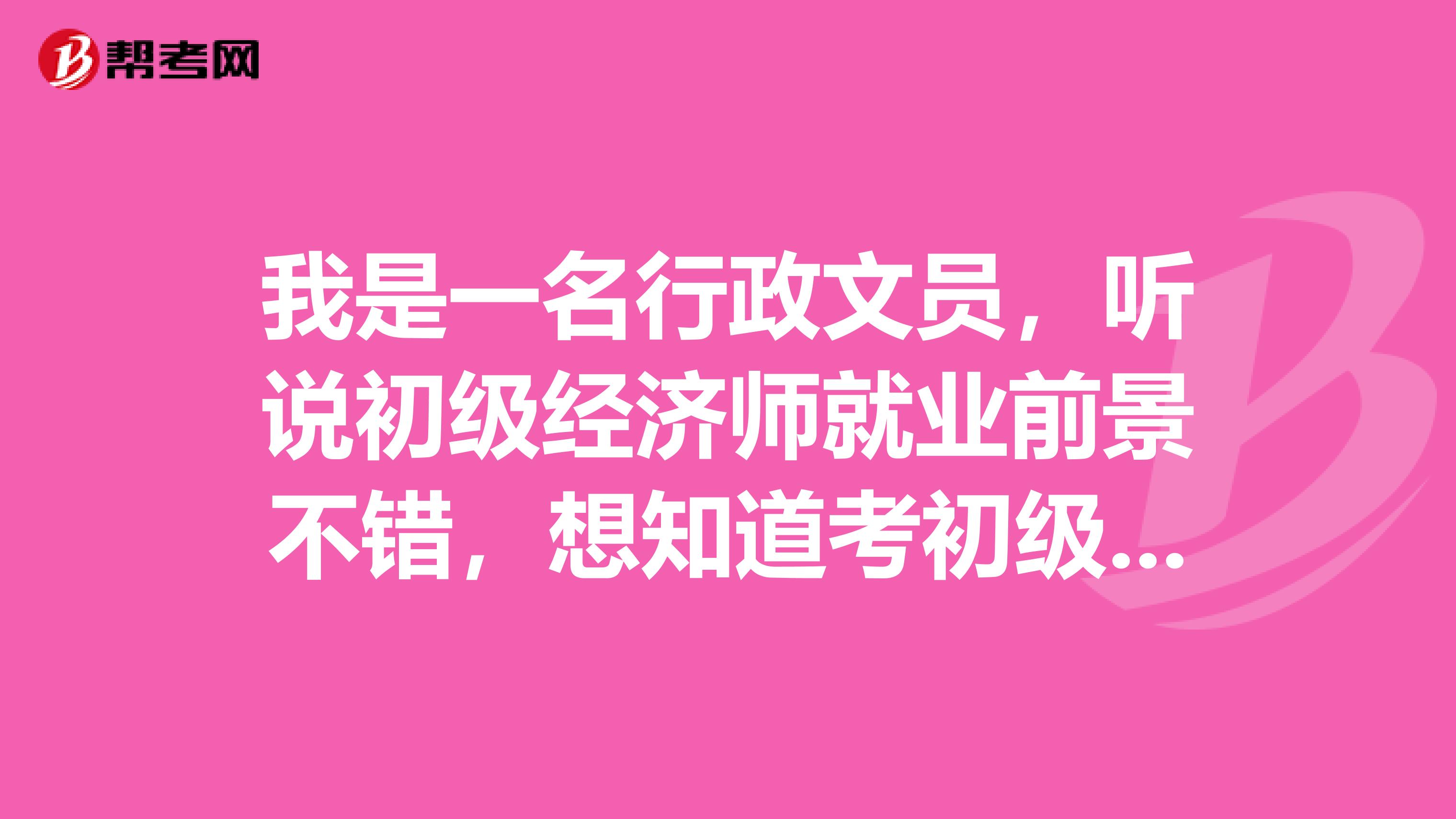 我是一名行政文员，听说初级经济师就业前景不错，想知道考初级经济师有什么作用呢？