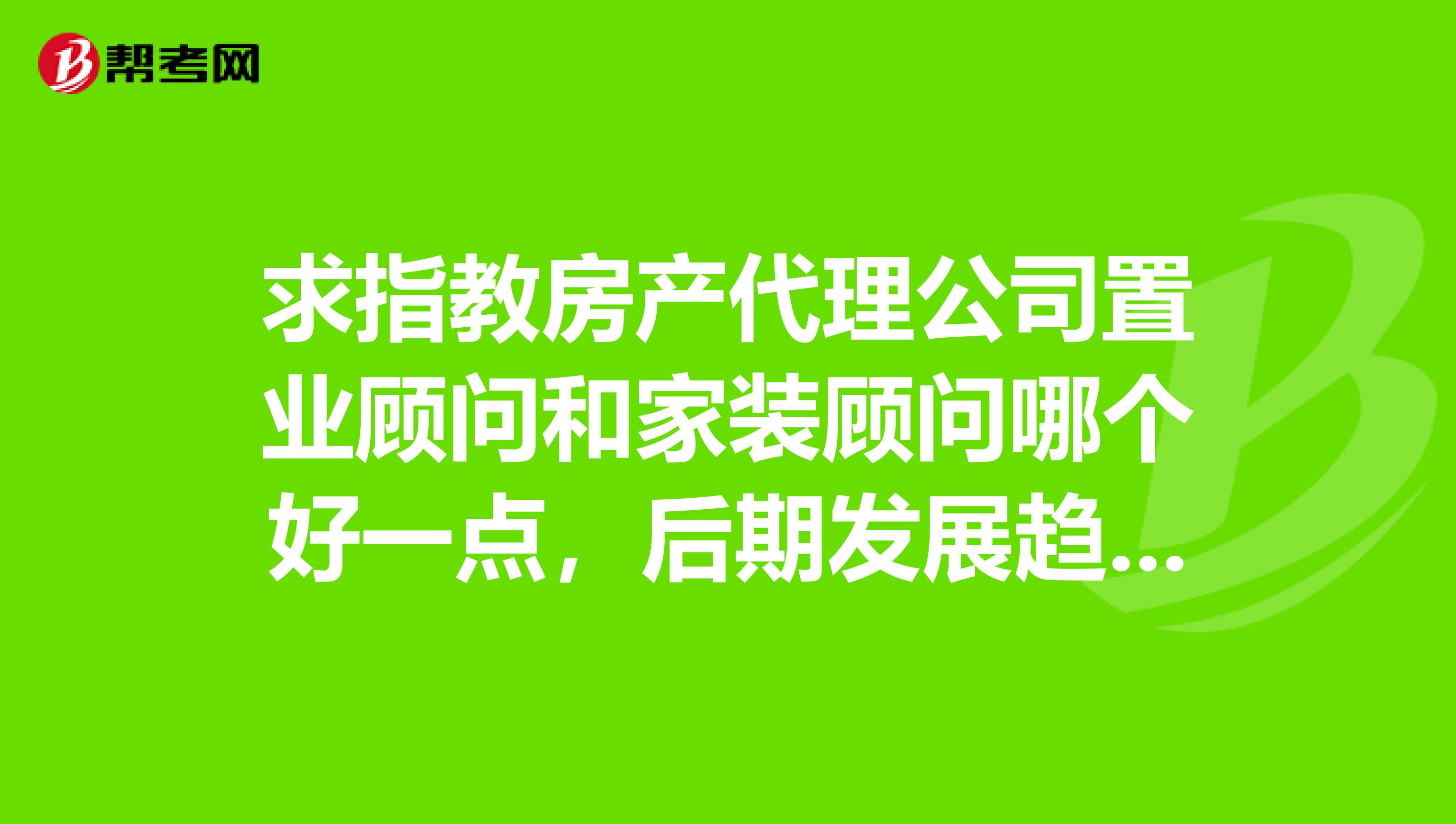 求指教房產代理公司置業顧問和家裝顧問哪個好一點,後期發展趨勢哪個