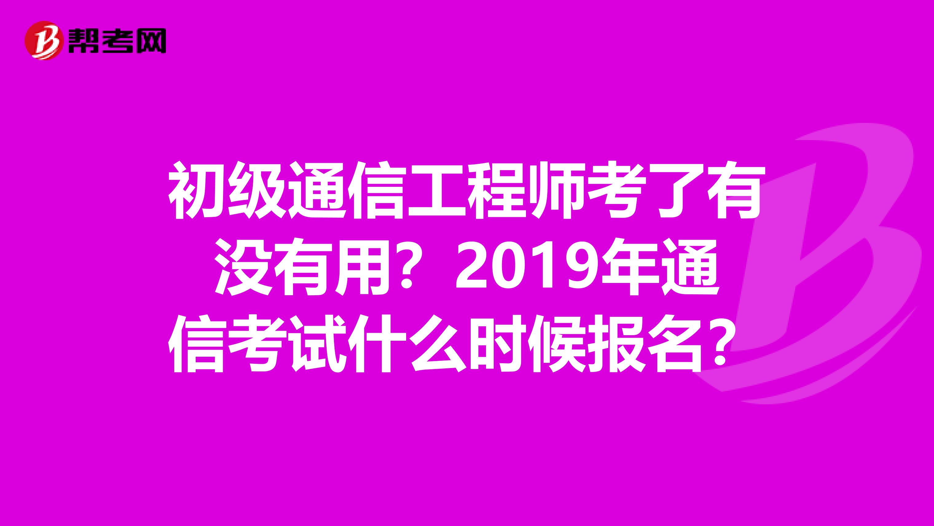 初级通信工程师考了有没有用?2019年通信考试什么时候报名?