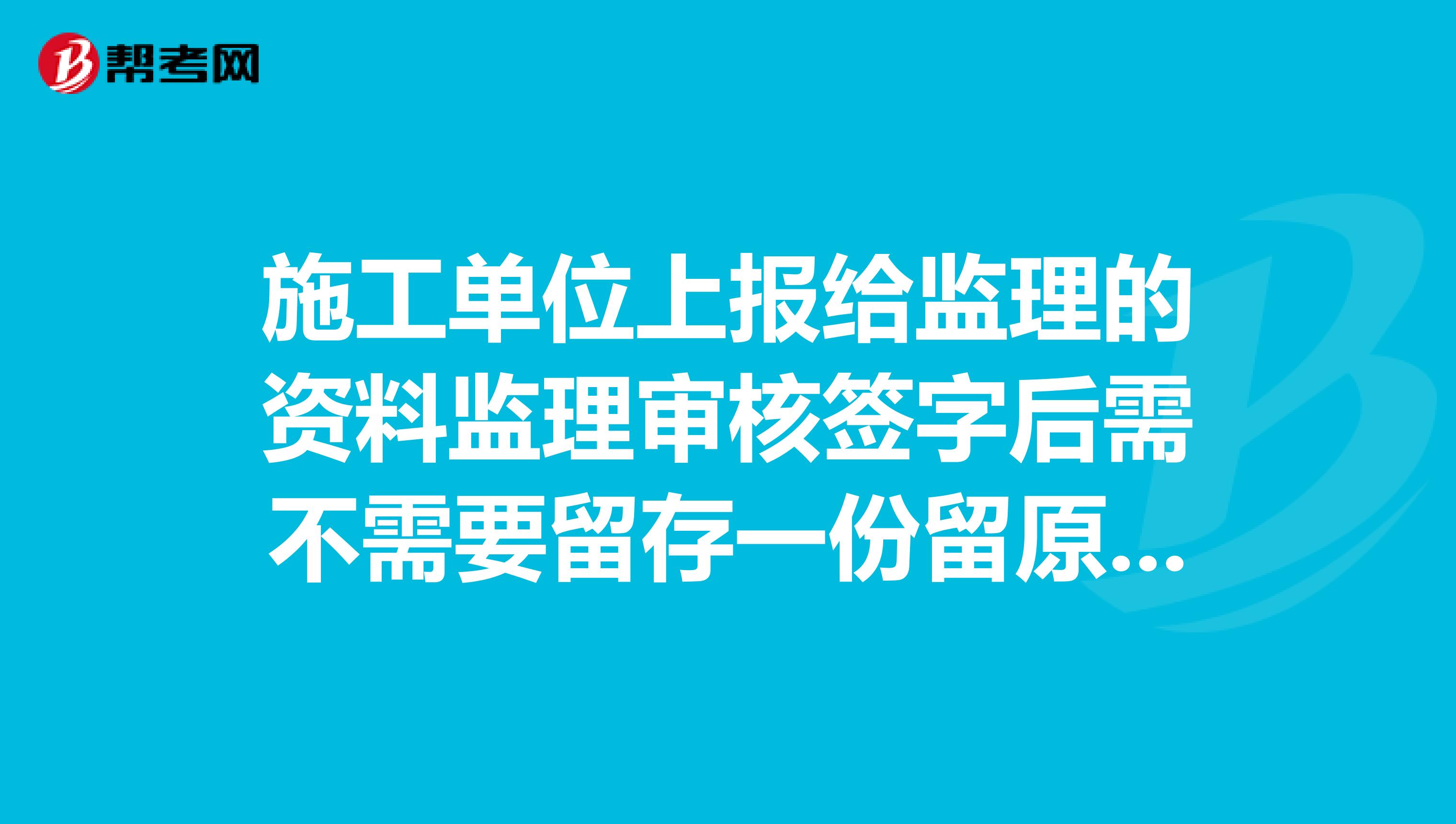 施工单位上报给监理的资料监理审核签字后需不需要留存一份留原件还是复印件？