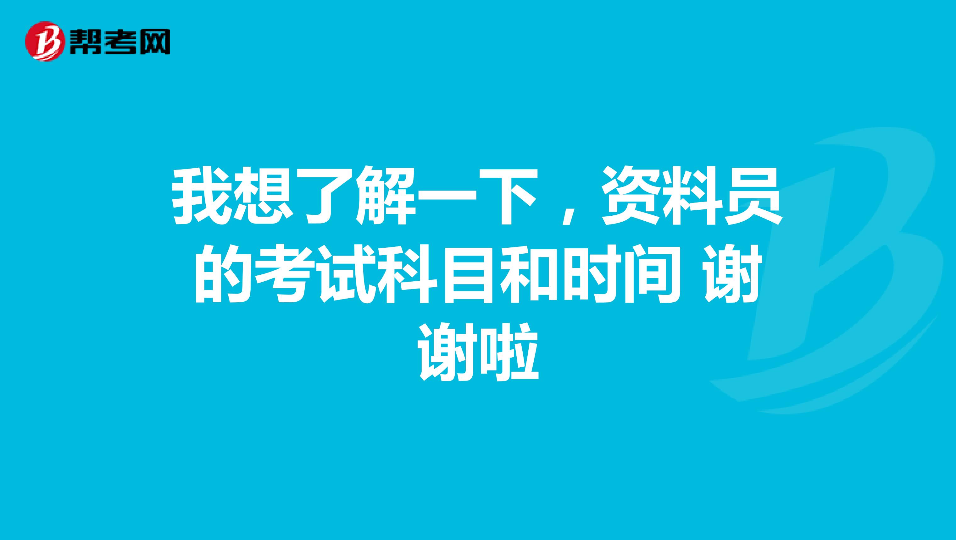 我想了解一下,资料员的考试科目和时间 谢谢啦