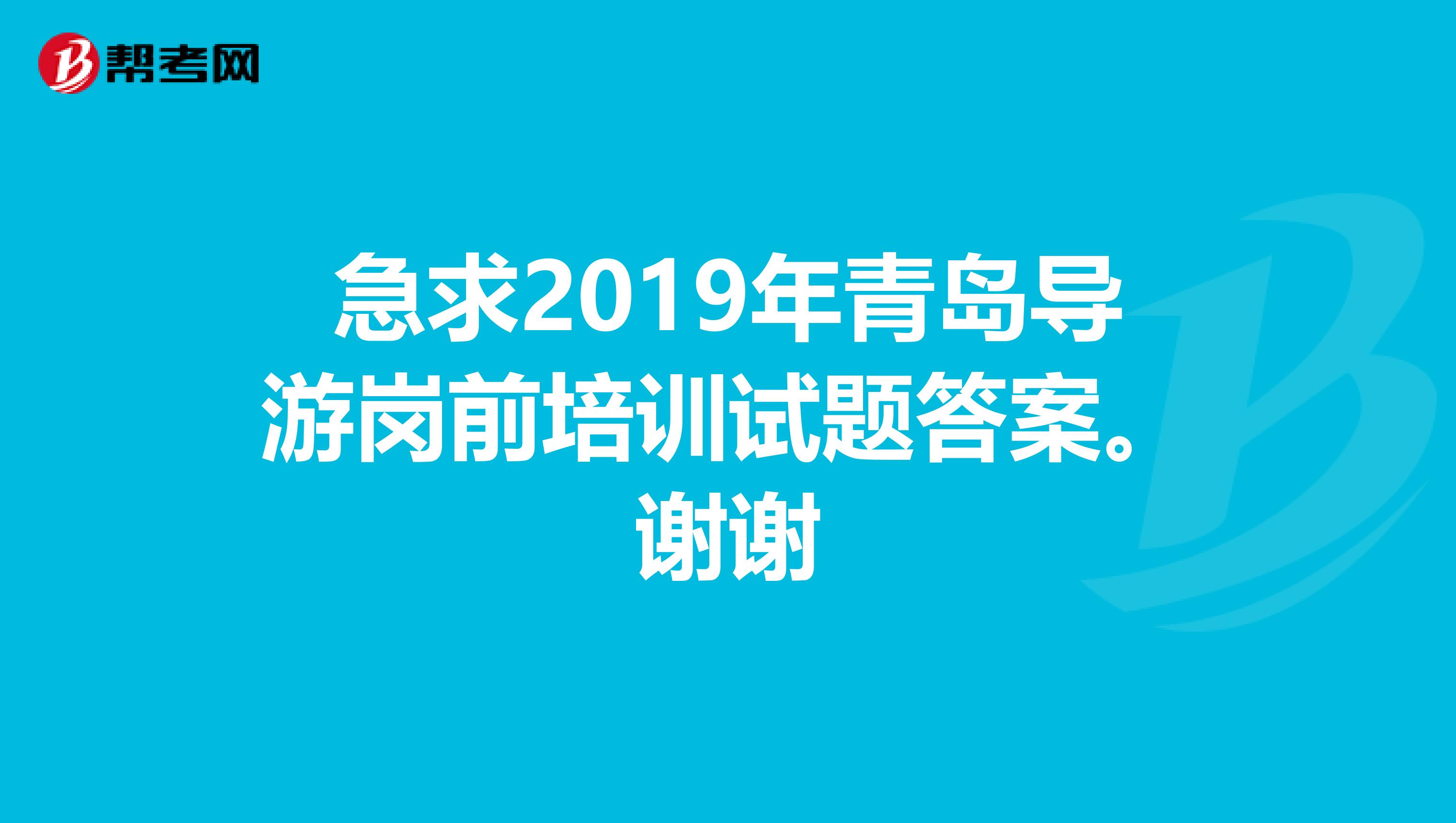 急求2019年青岛导游岗前培训试题答案。谢谢