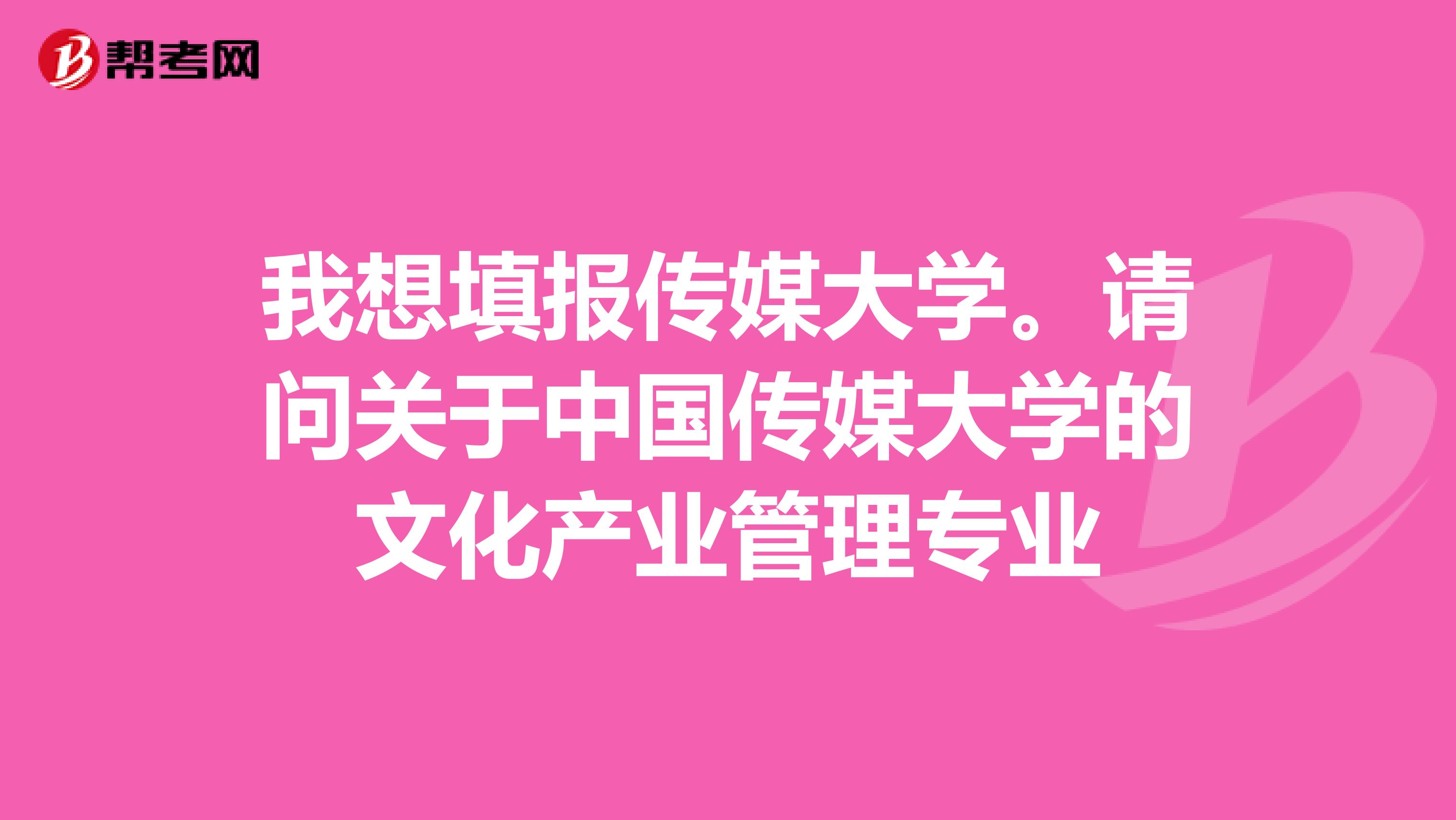 我想填报传媒大学。请问关于中国传媒大学的文化产业管理专业