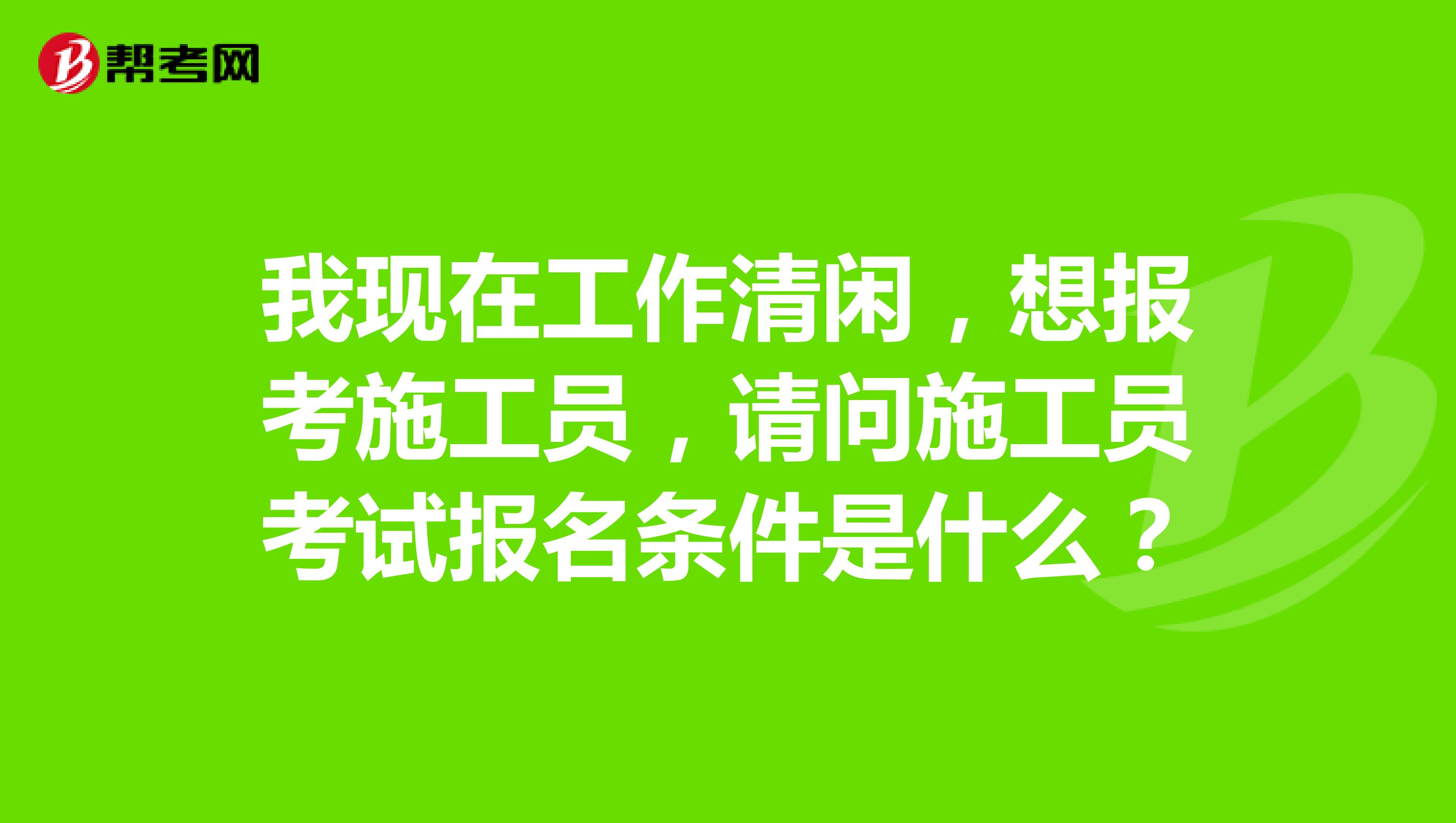 我现在工作清闲,想报考施工员,请问施工员考试报名条件是什么?