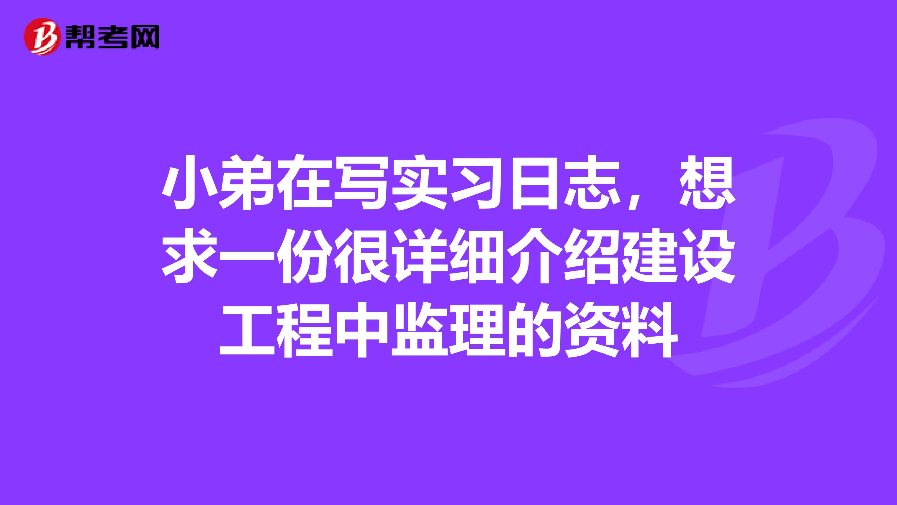 小弟在写实习日志,想求一份很详细介绍建设工程中监理的资料