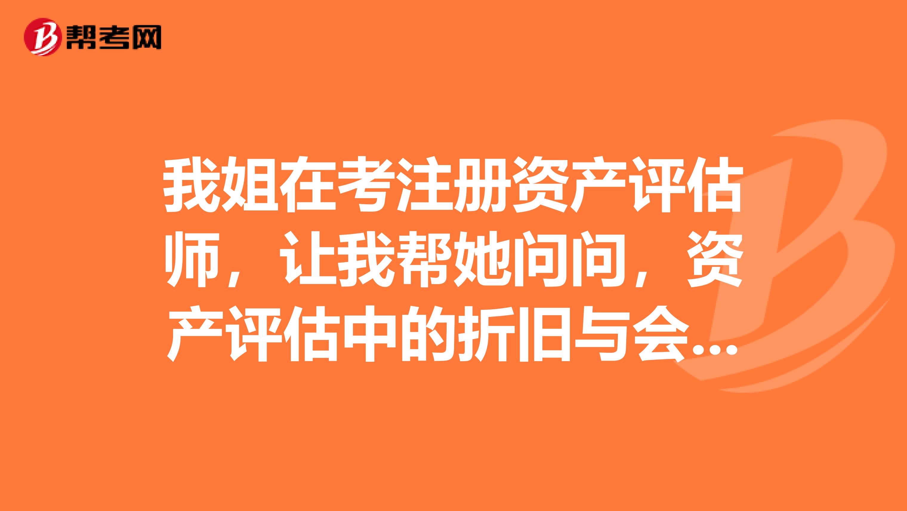 我姐在考注册资产评估师，让我帮她问问，资产评估中的折旧与会计的折旧有什么区别？谢谢