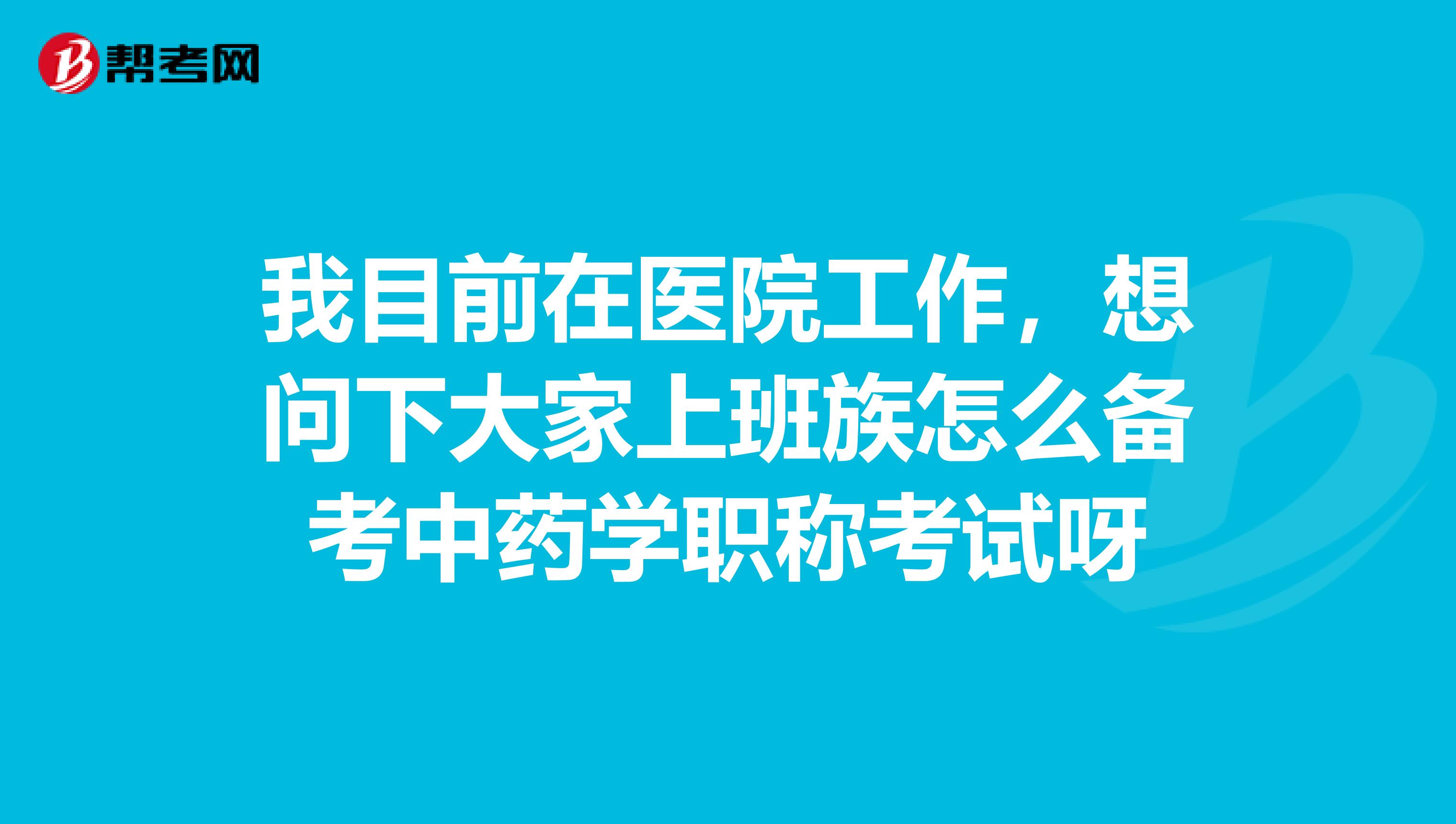 我目前在医院工作，想问下大家上班族怎么备考中药学职称考试呀