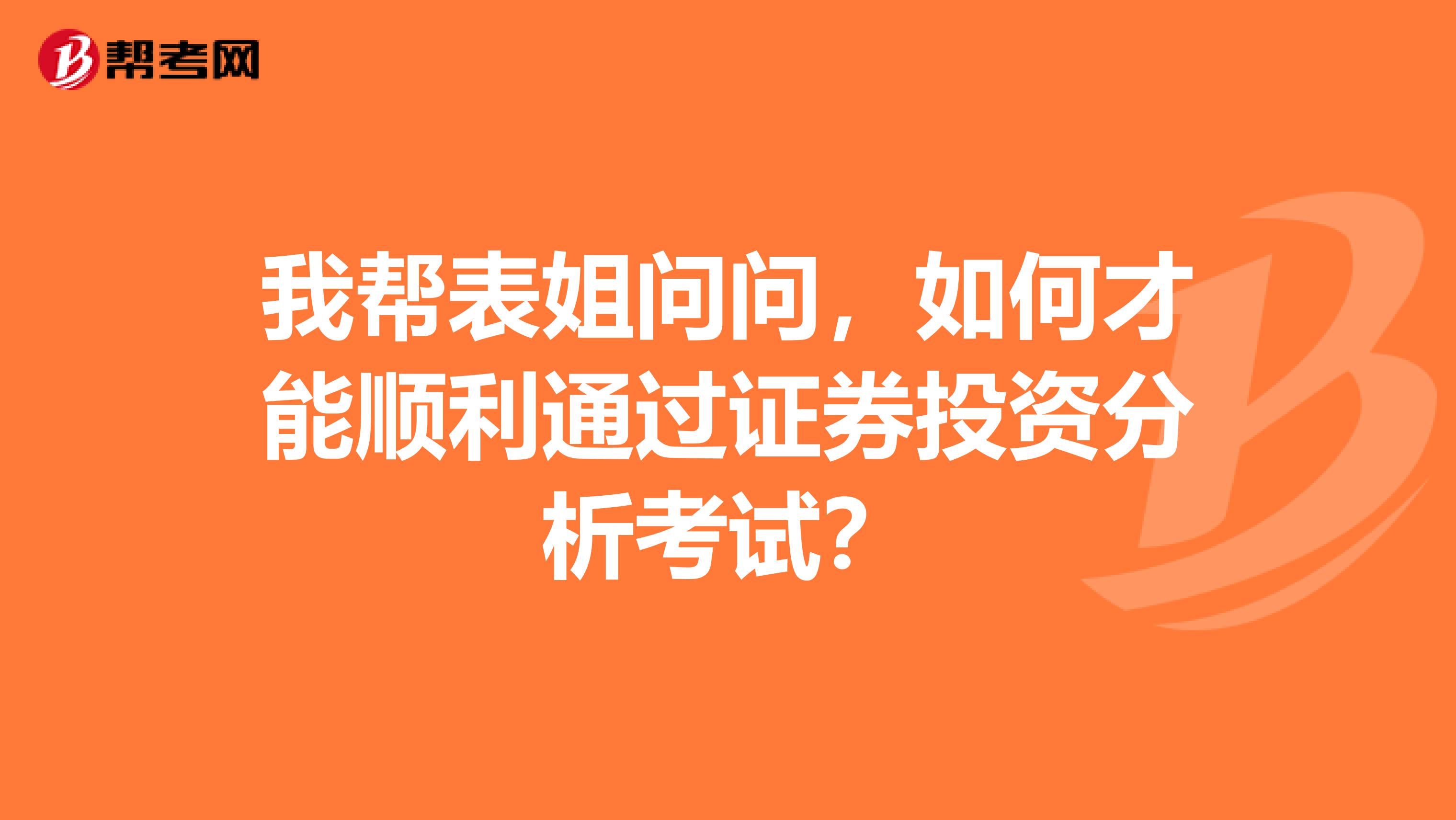 我帮表姐问问，如何才能顺利通过证券投资分析考试？