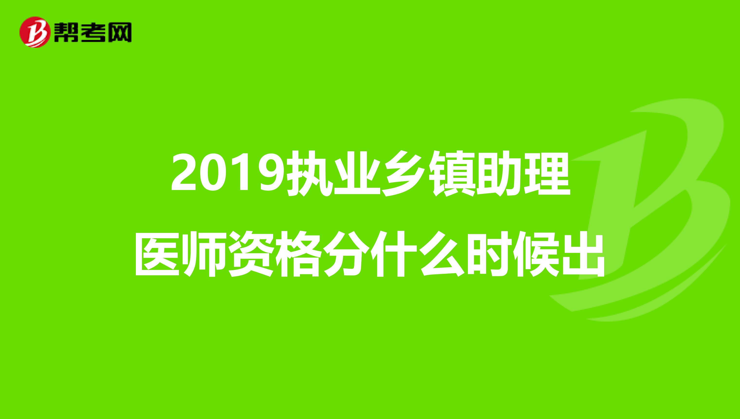 2019执业乡镇助理医师资格分什么时候出