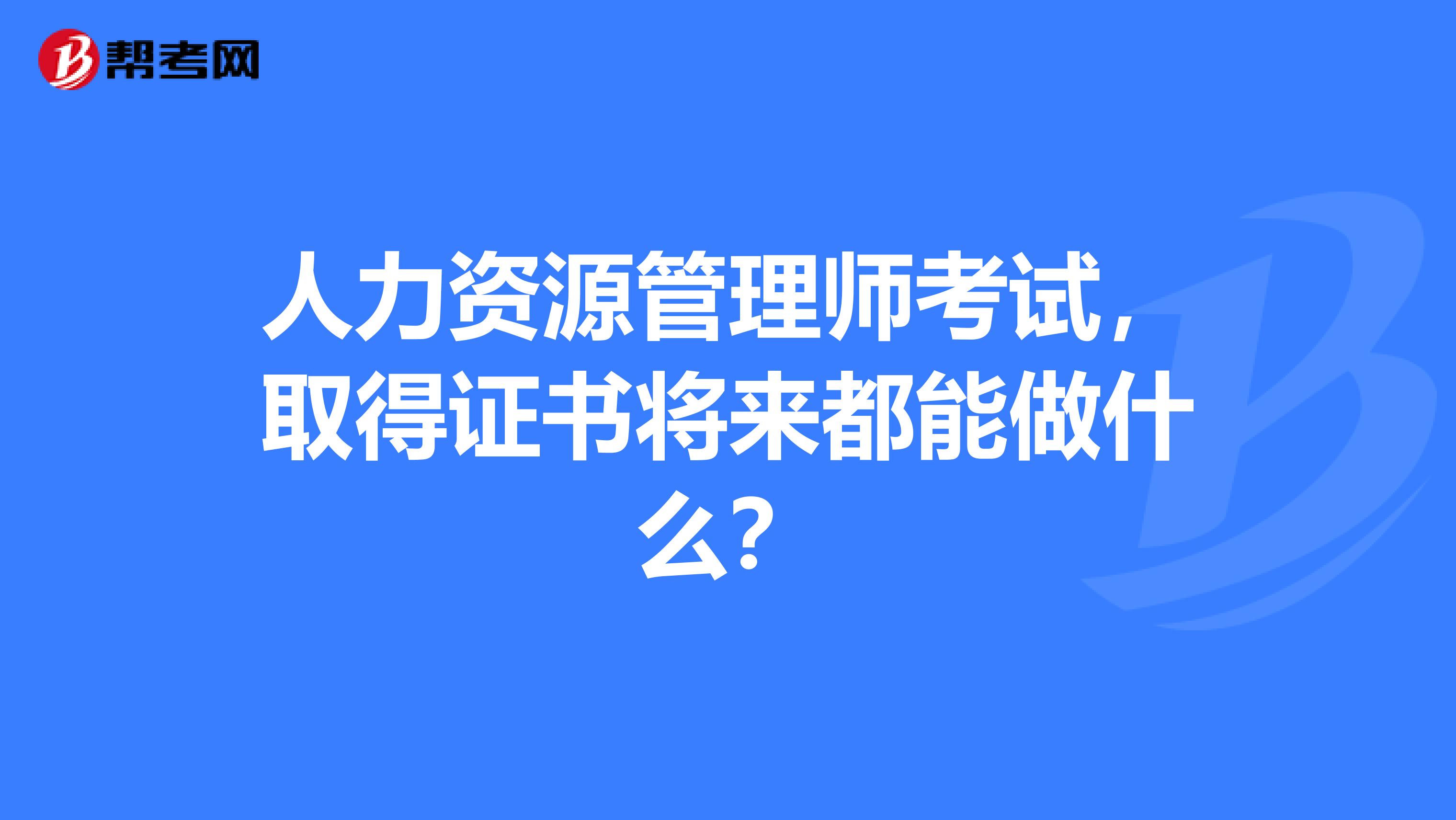 人力资源管理师考试,取得证书将来都能做什么?