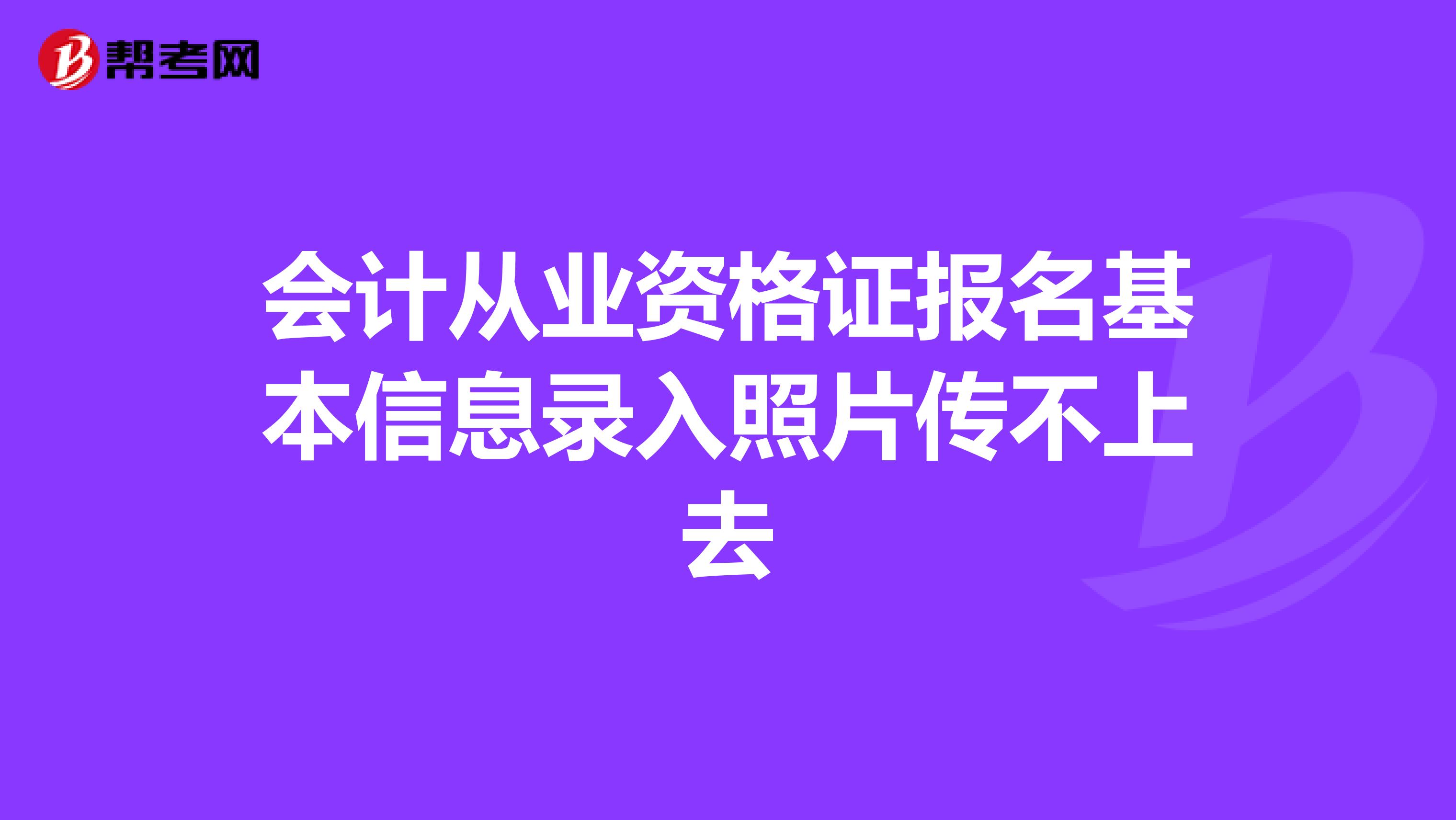 会计从业资格证报名基本信息录入照片传不上去