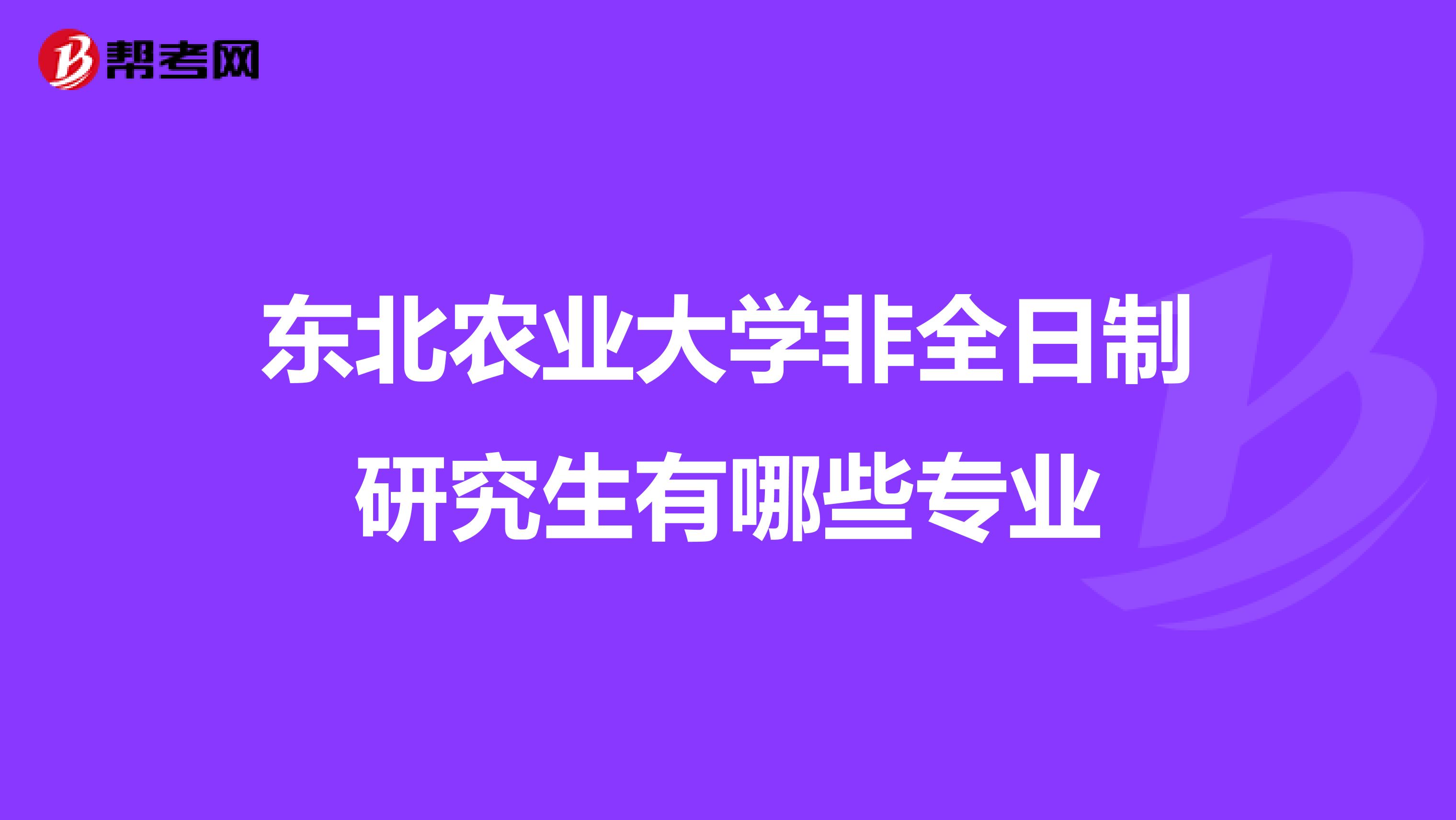 东北农业大学非全日制研究生有哪些专业
