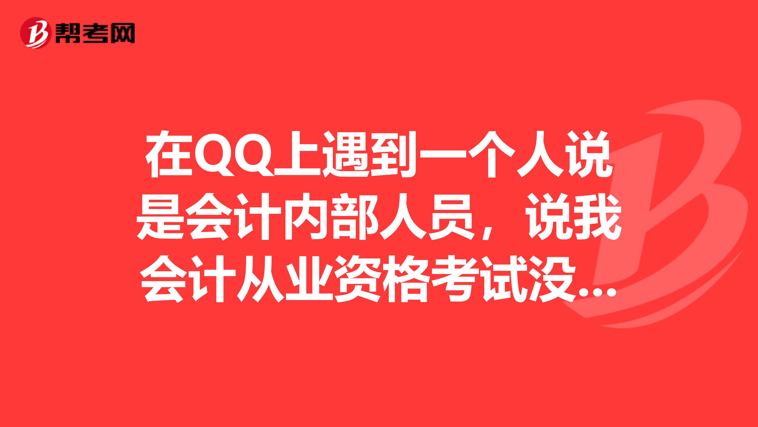 在QQ上遇到一个人说是会计内部人员，说我会计从业资格考试没通过，可以改分？