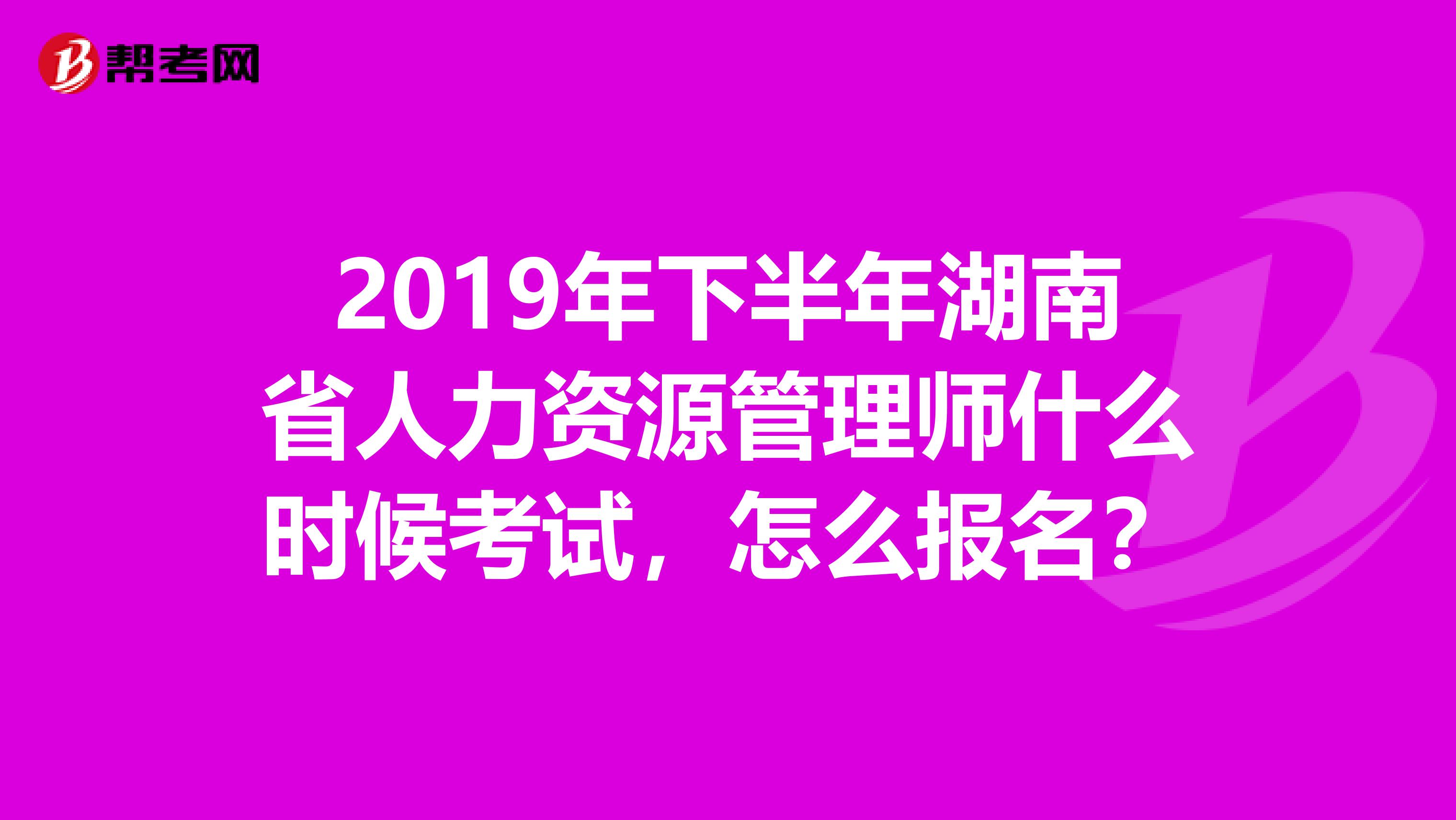 2019年下半年湖南省人力资源管理师什么时候考试，怎么报名？