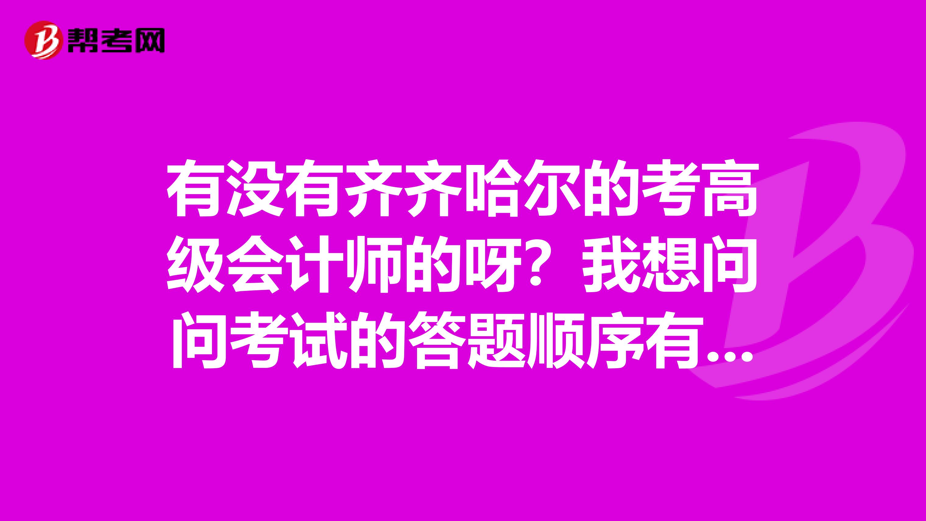 有沒(méi)有齊齊哈爾的考高級(jí)會(huì)計(jì)師的呀？我想問(wèn)問(wèn)考試的答題順序有什么好的建議嗎？