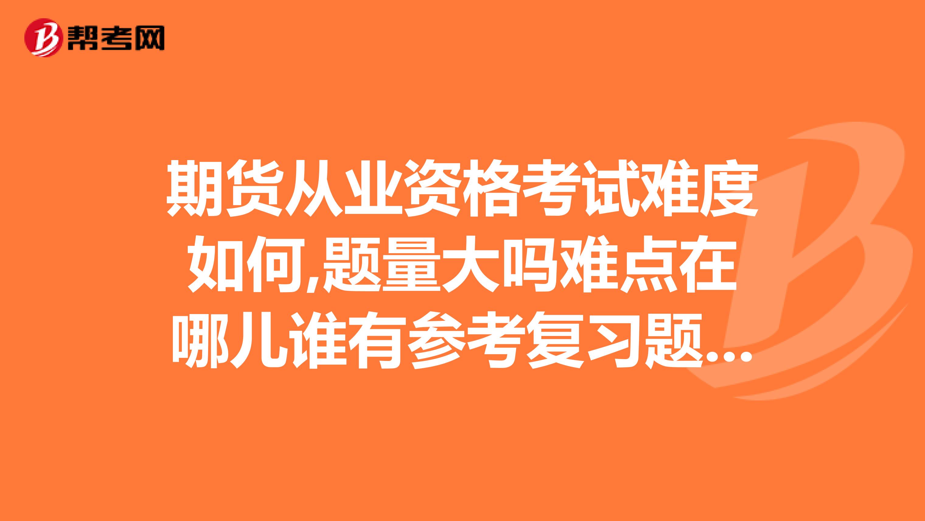 期货从业资格考试难度如何,题量大吗难点在哪儿谁有参考复习题吗谢谢