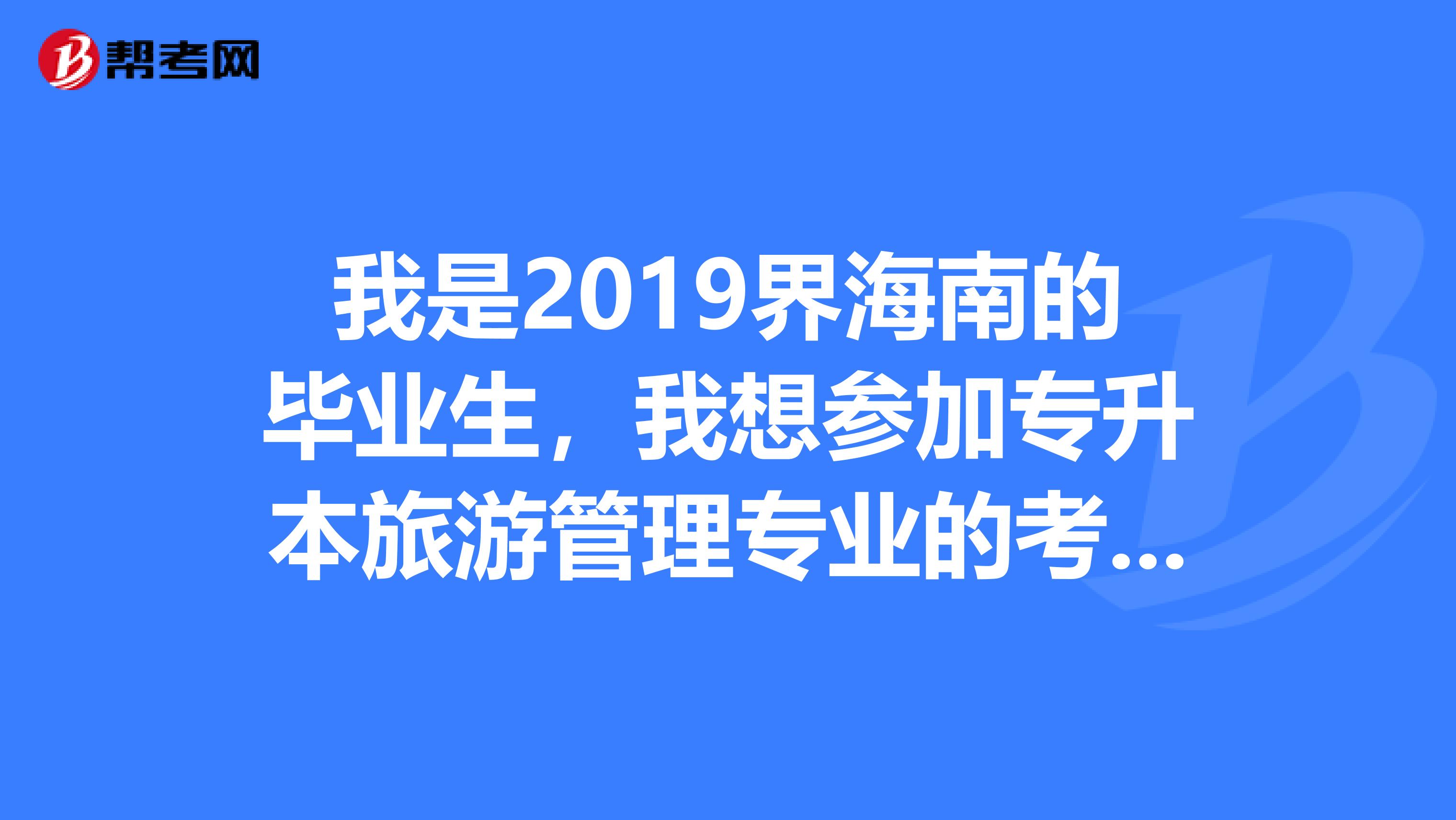 我是2019界海南的毕业生，我想参加专升本旅游管理专业的考试，我该怎么报名？有哪些本科院校可报名？