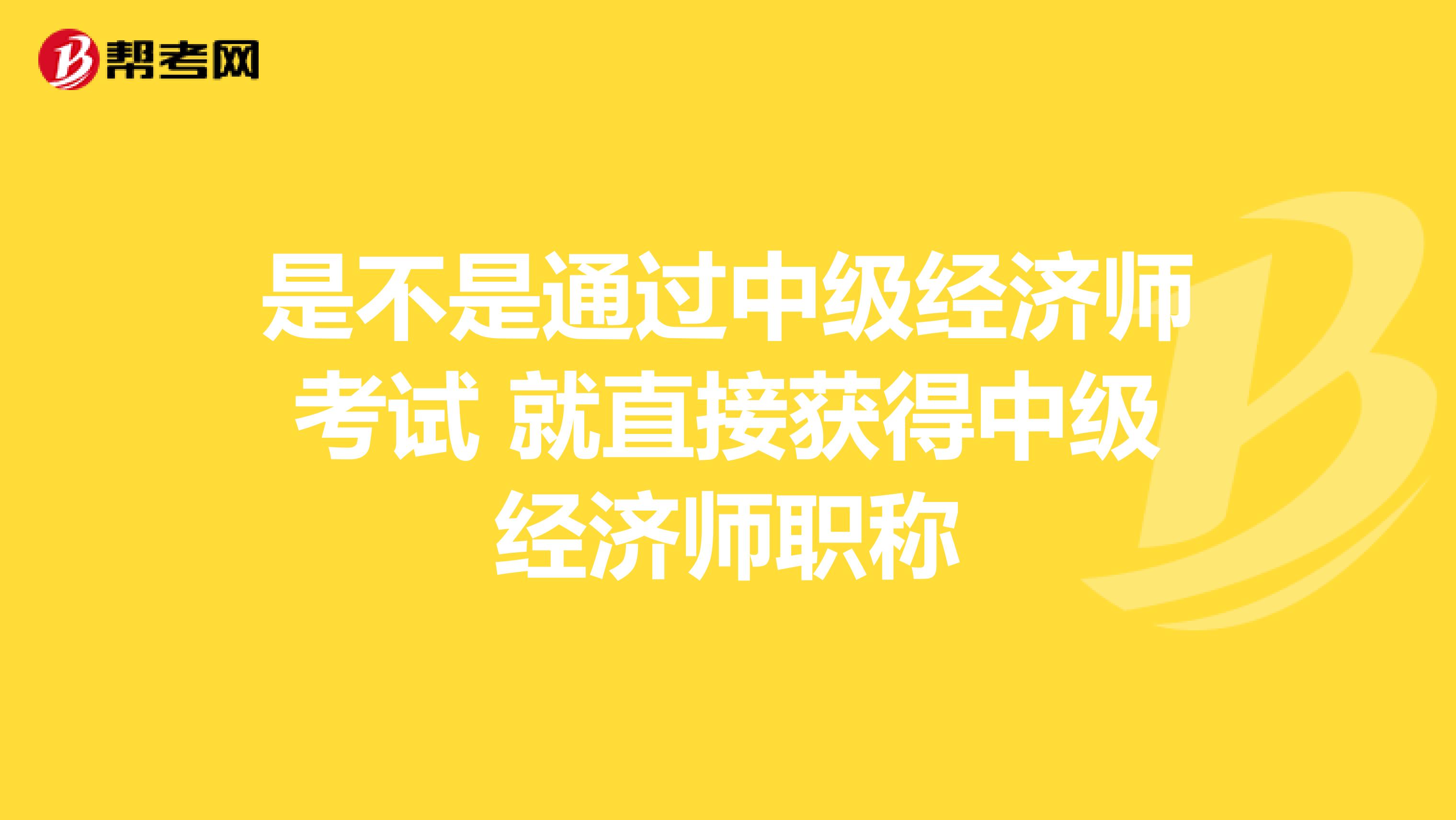 是不是通过中级经济师考试 就直接获得中级经济师职称