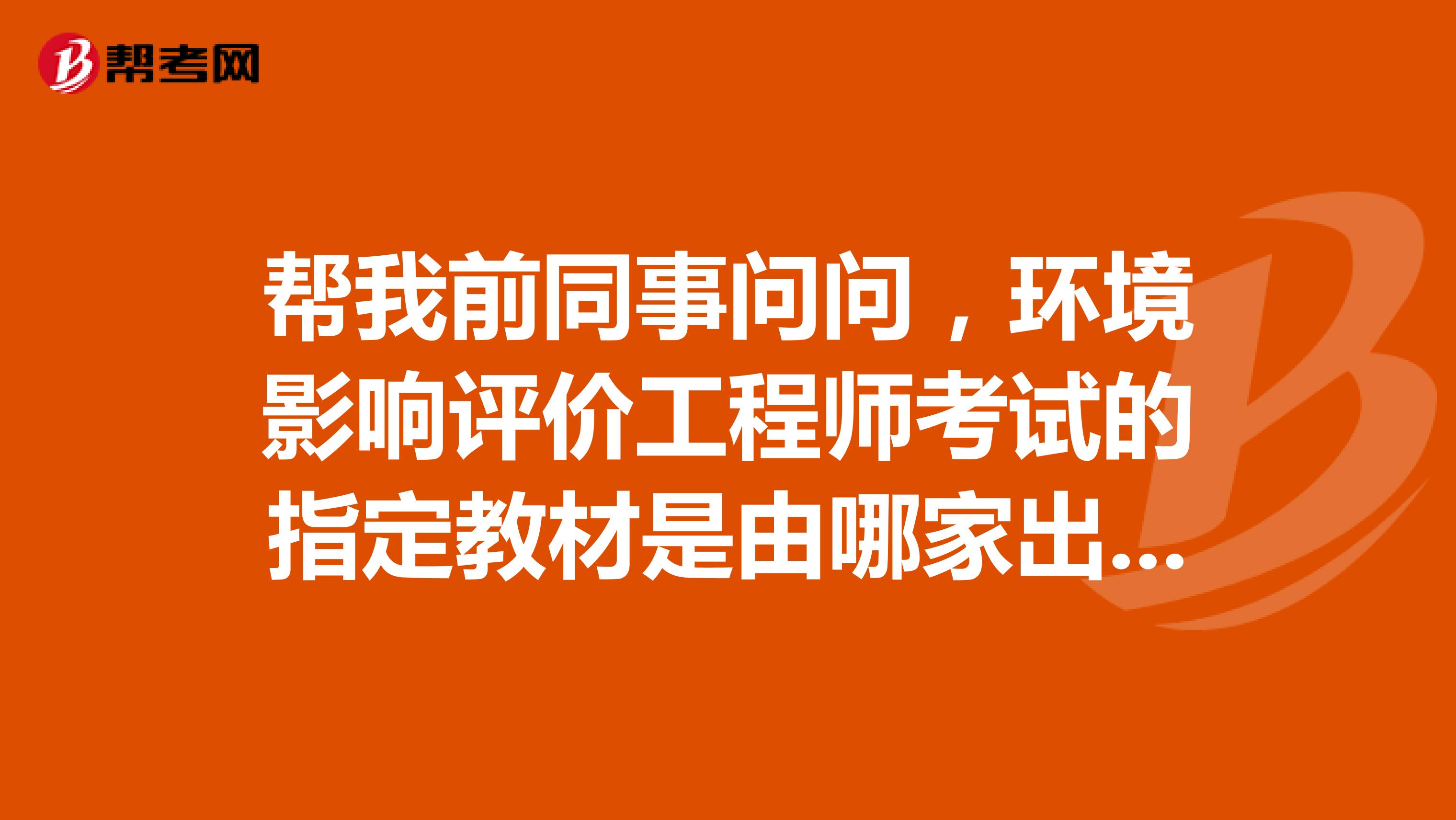 帮我前同事问问,环境影响评价工程师考试的指定教材是由哪家出版社出版的?谢谢!