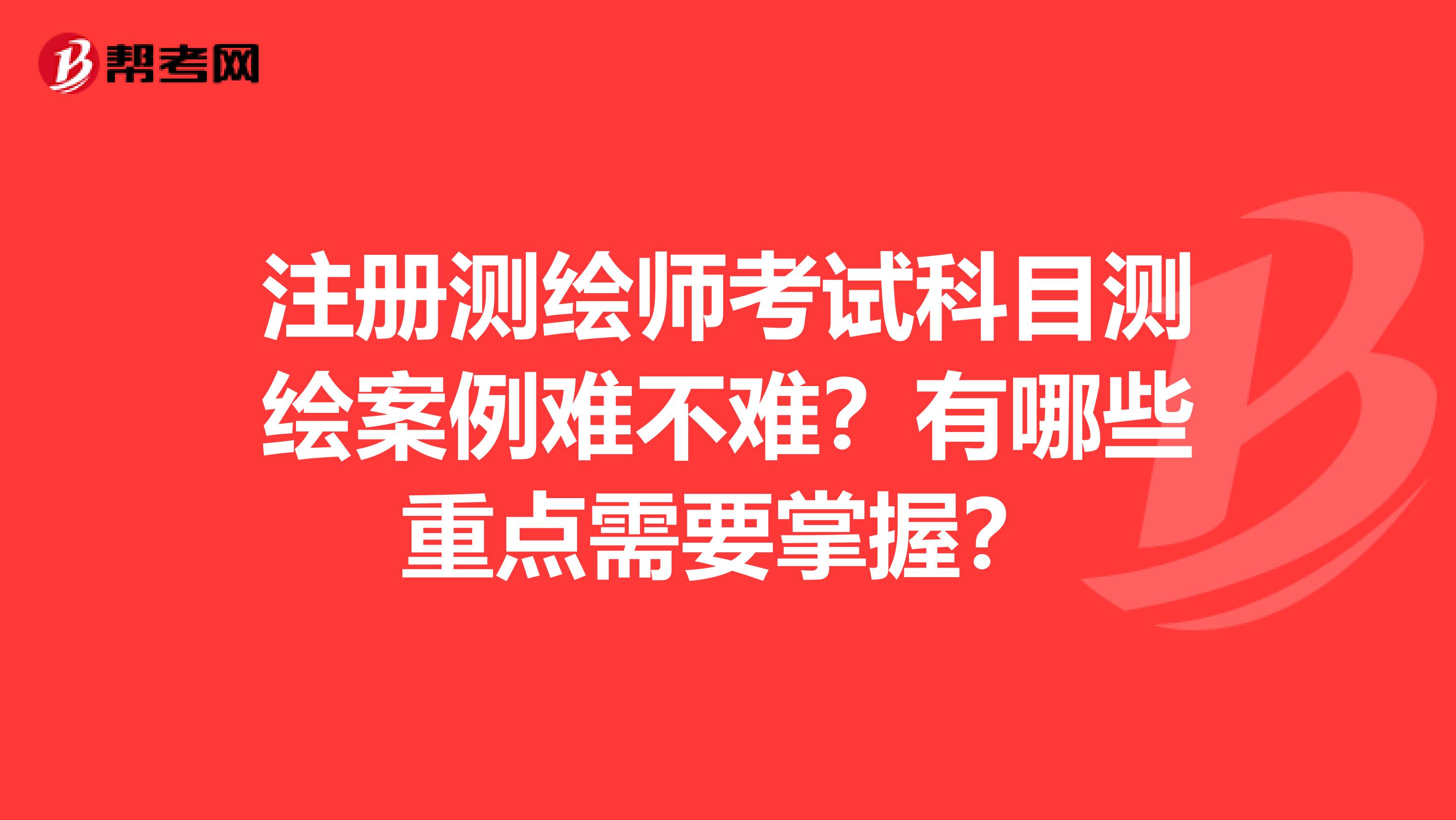 注册测绘师考试科目测绘案例难不难？有哪些重点需要掌握？