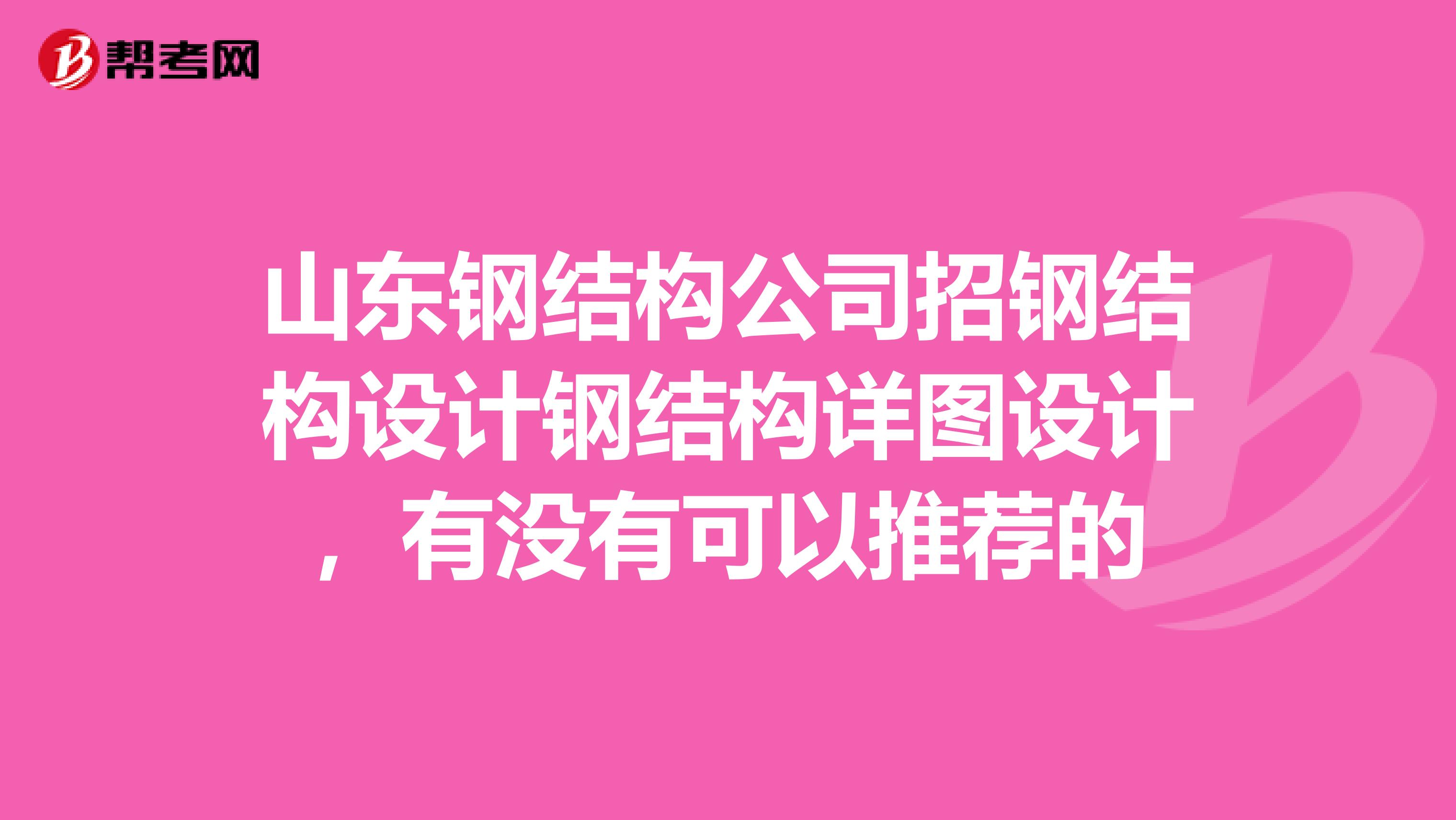 山东钢结构公司招钢结构设计钢结构详图设计，有没有可以推荐的