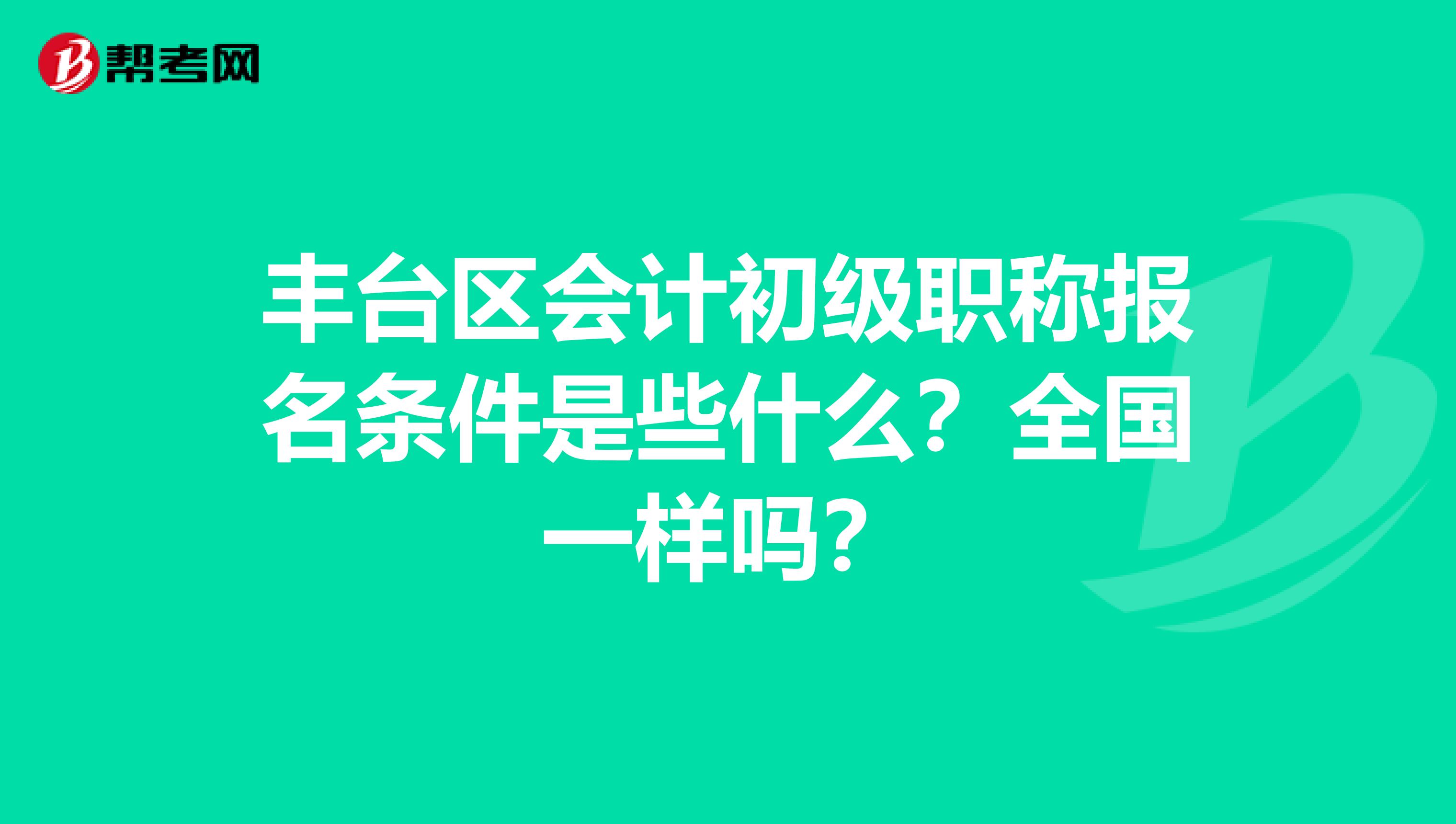 丰台区会计初级职称报名条件是些什么？全国一样吗？