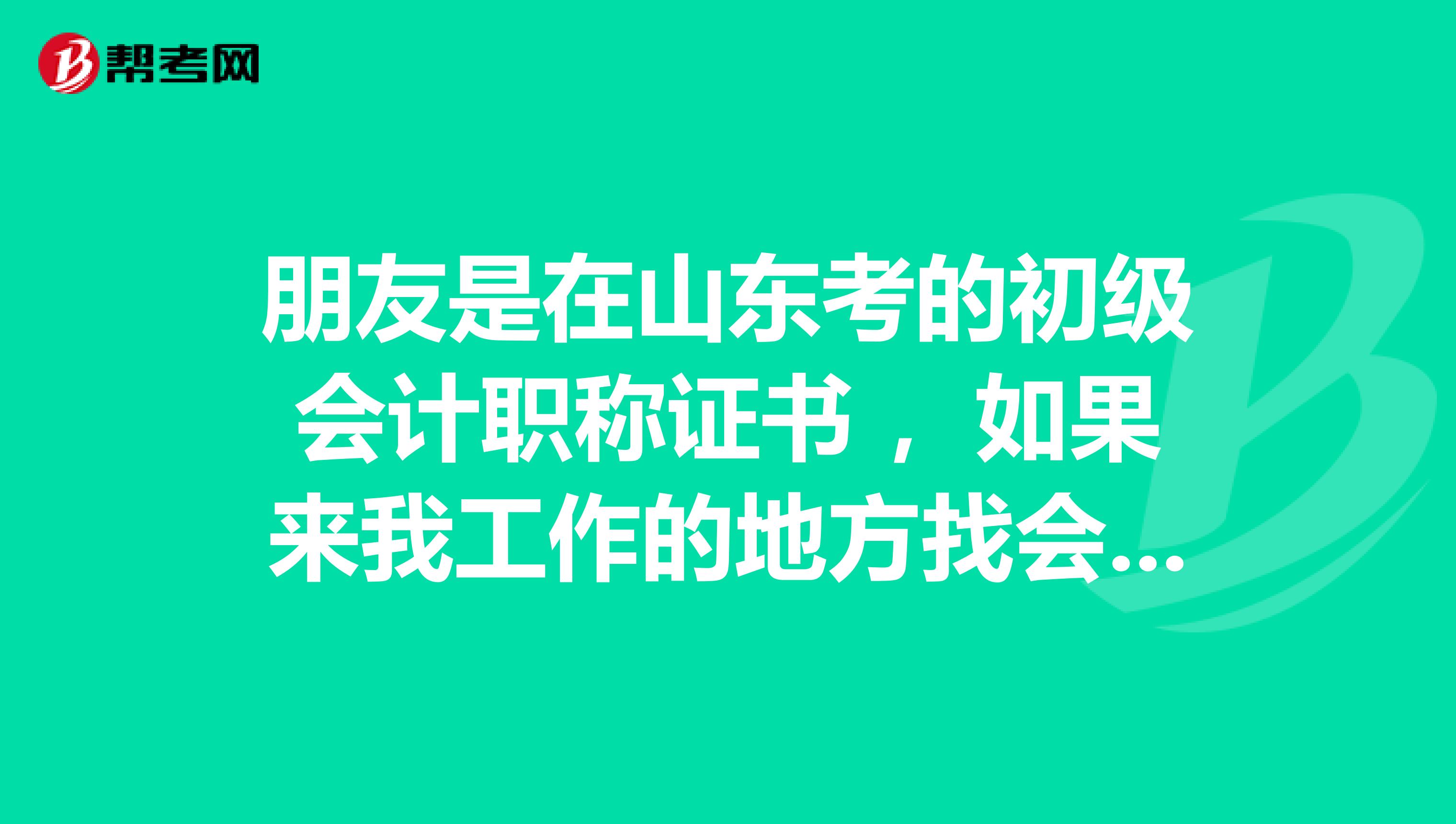 朋友是在山东考的初级会计职称证书 ,如果来我工作的地方找会计工作,这个证书能认可吗?