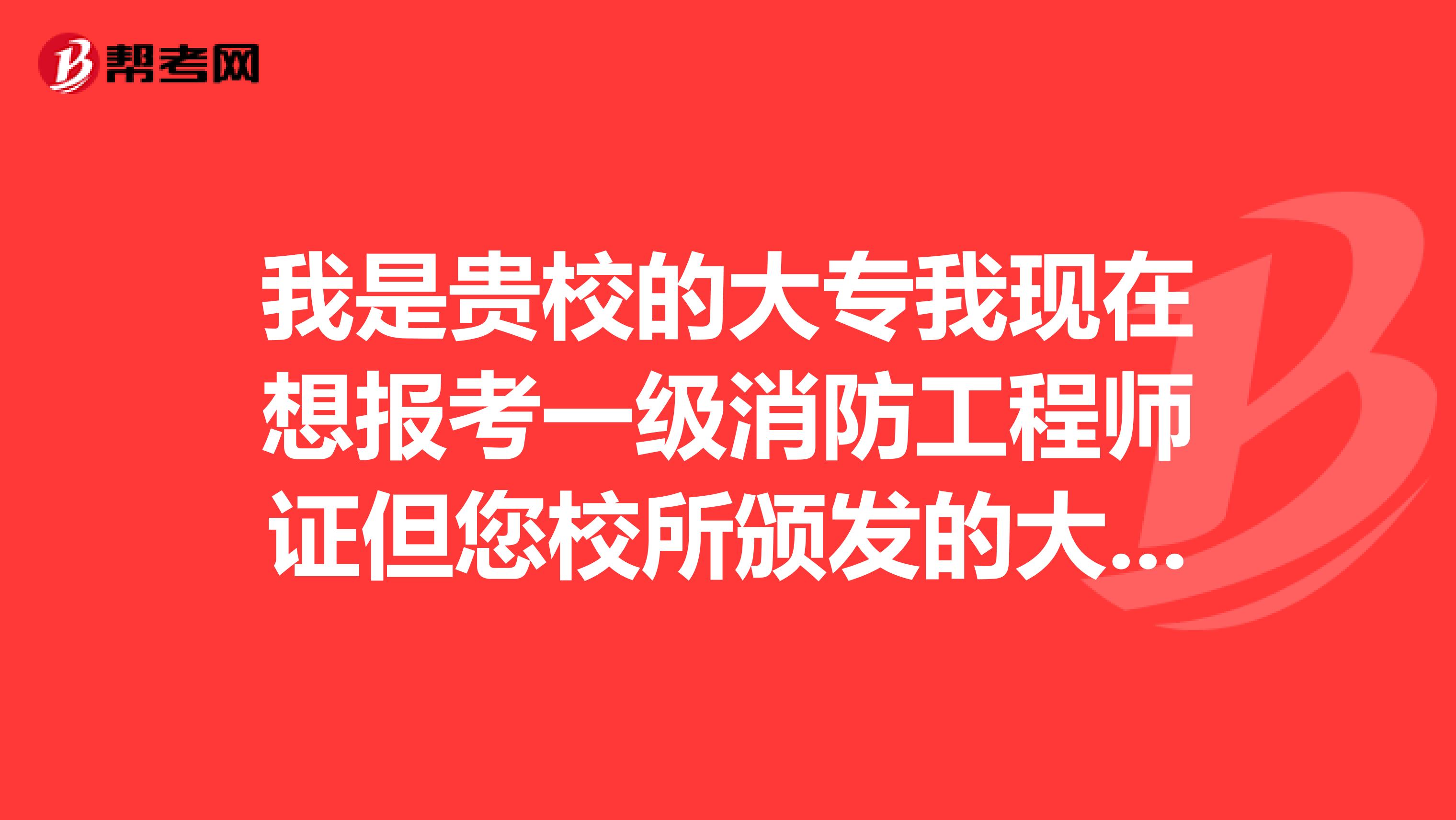 我是贵校的大专我现在想报考一级消防工程师证但您校所颁发的大专毕业证在学信网上查不到怎么办啊谢谢帮助