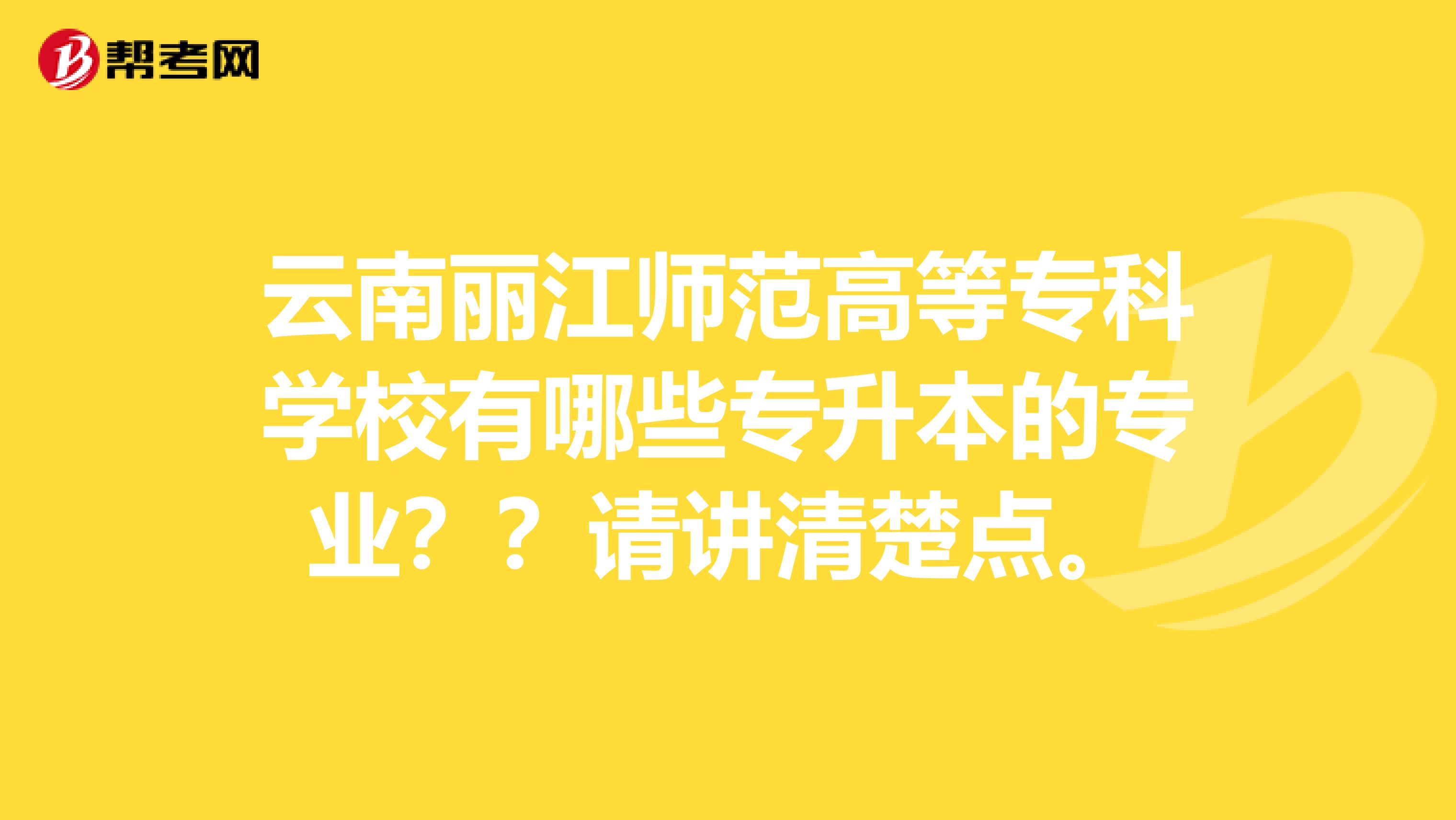 云南丽江师范高等专科学校有哪些专升本的专业??请讲清楚点。