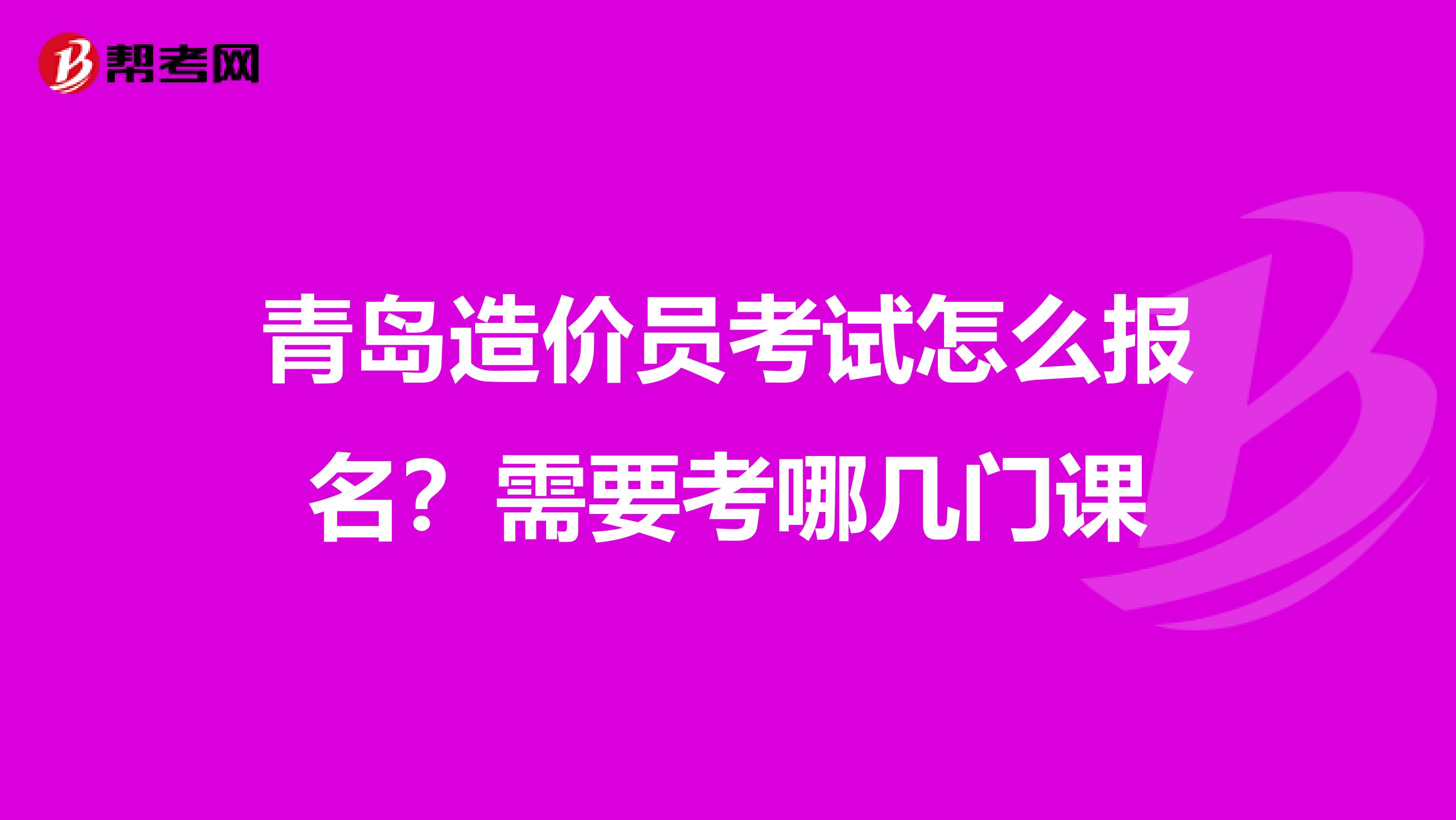 青岛造价员考试怎么报名?需要考哪几门课