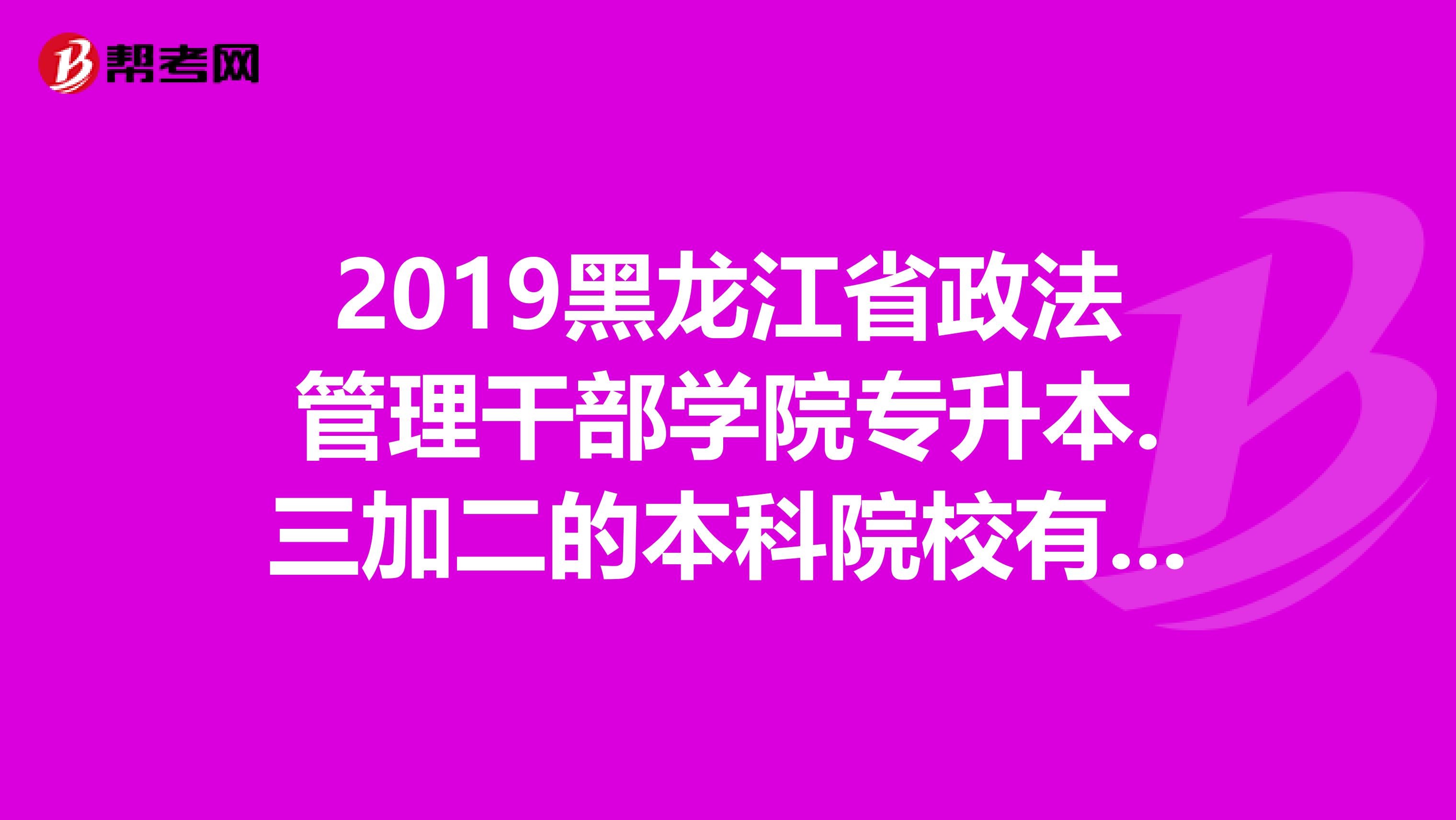 2019黑龙江省政法管理干部学院专升本.三加二的本科院校有哪些