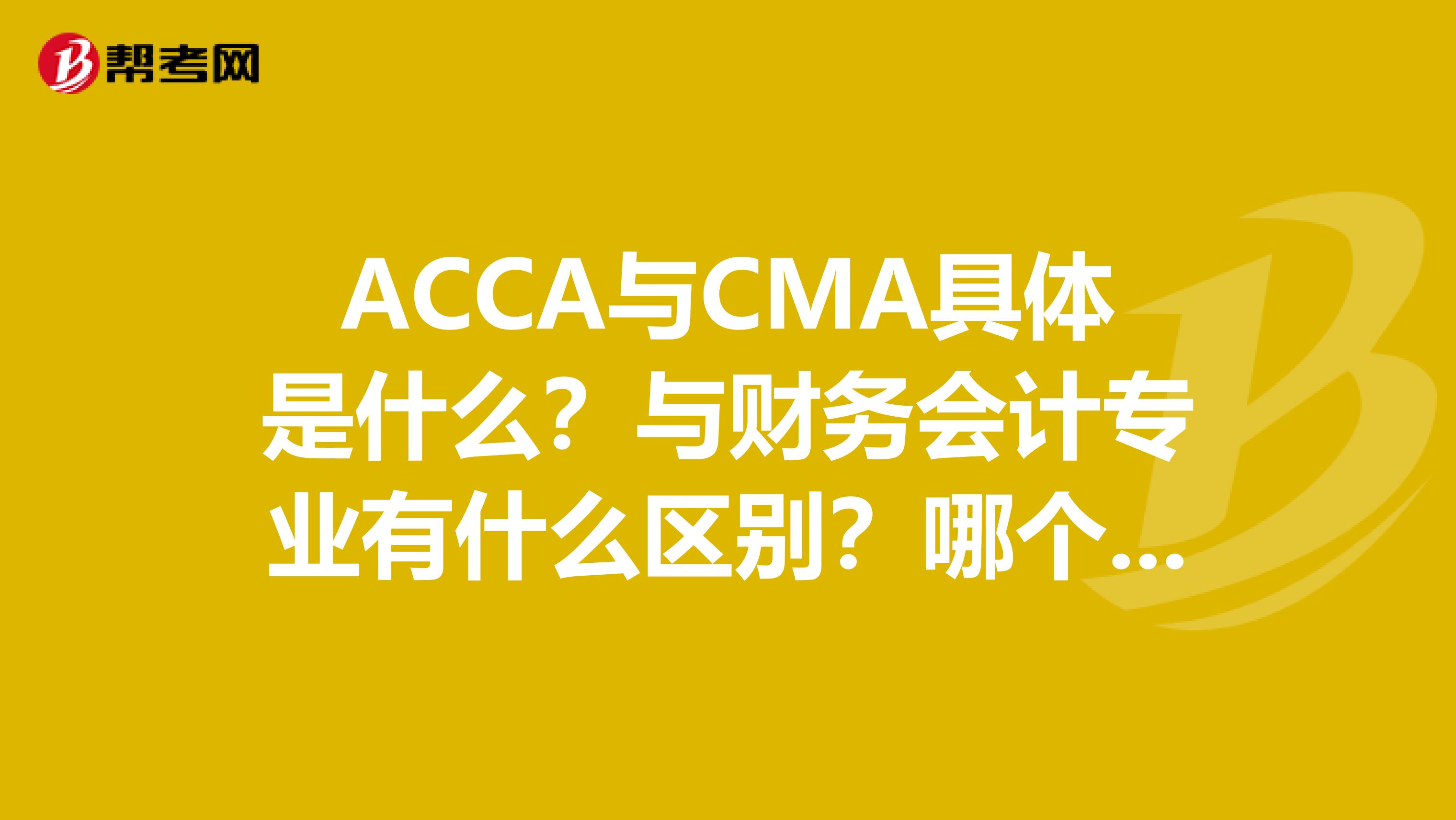 ACCA与CMA具体是什么？与财务会计专业有什么区别？哪个比较好一点呢