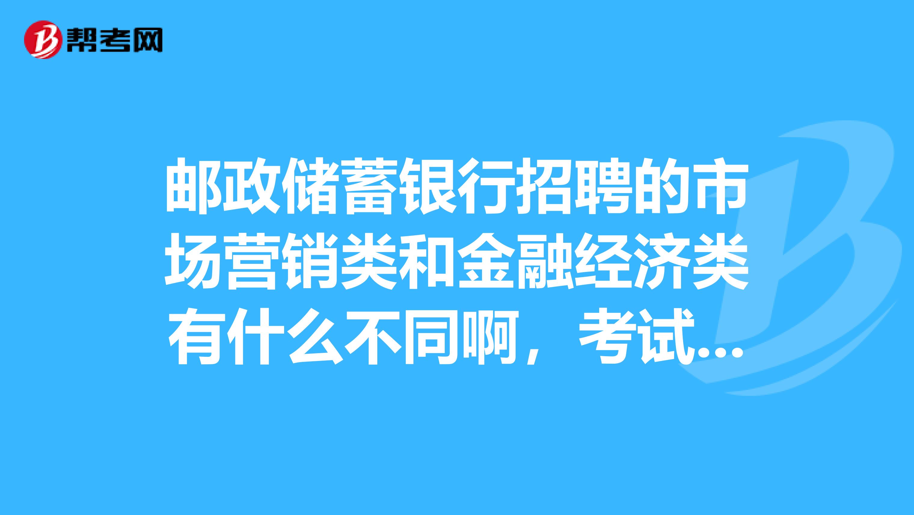 邮政储蓄银行招聘的市场营销类和金融经济类有什么不同啊，考试的话哪个好考啊
