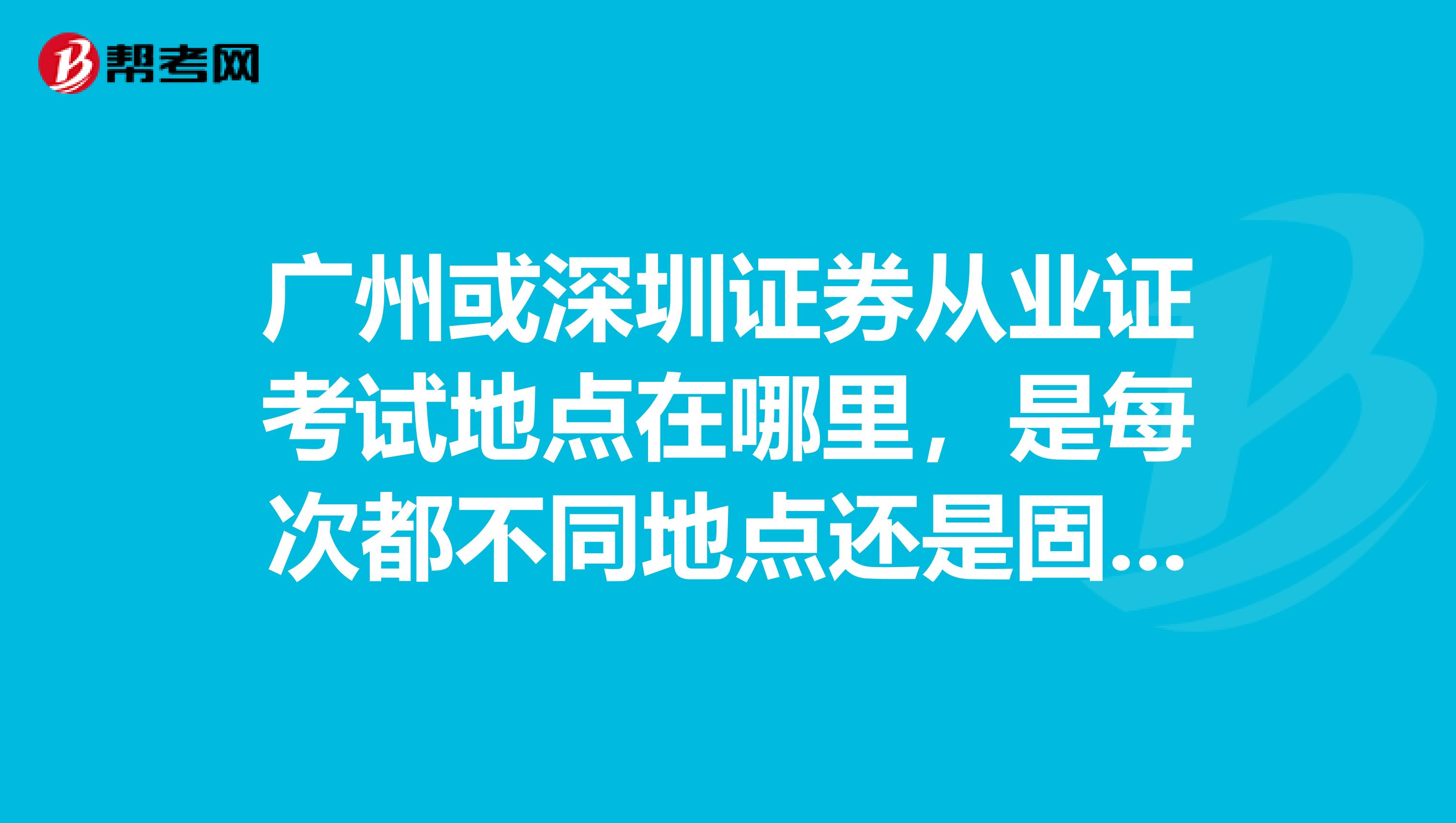 广州或深圳证券从业证考试地点在哪里，是每次都不同地点还是固定考场？