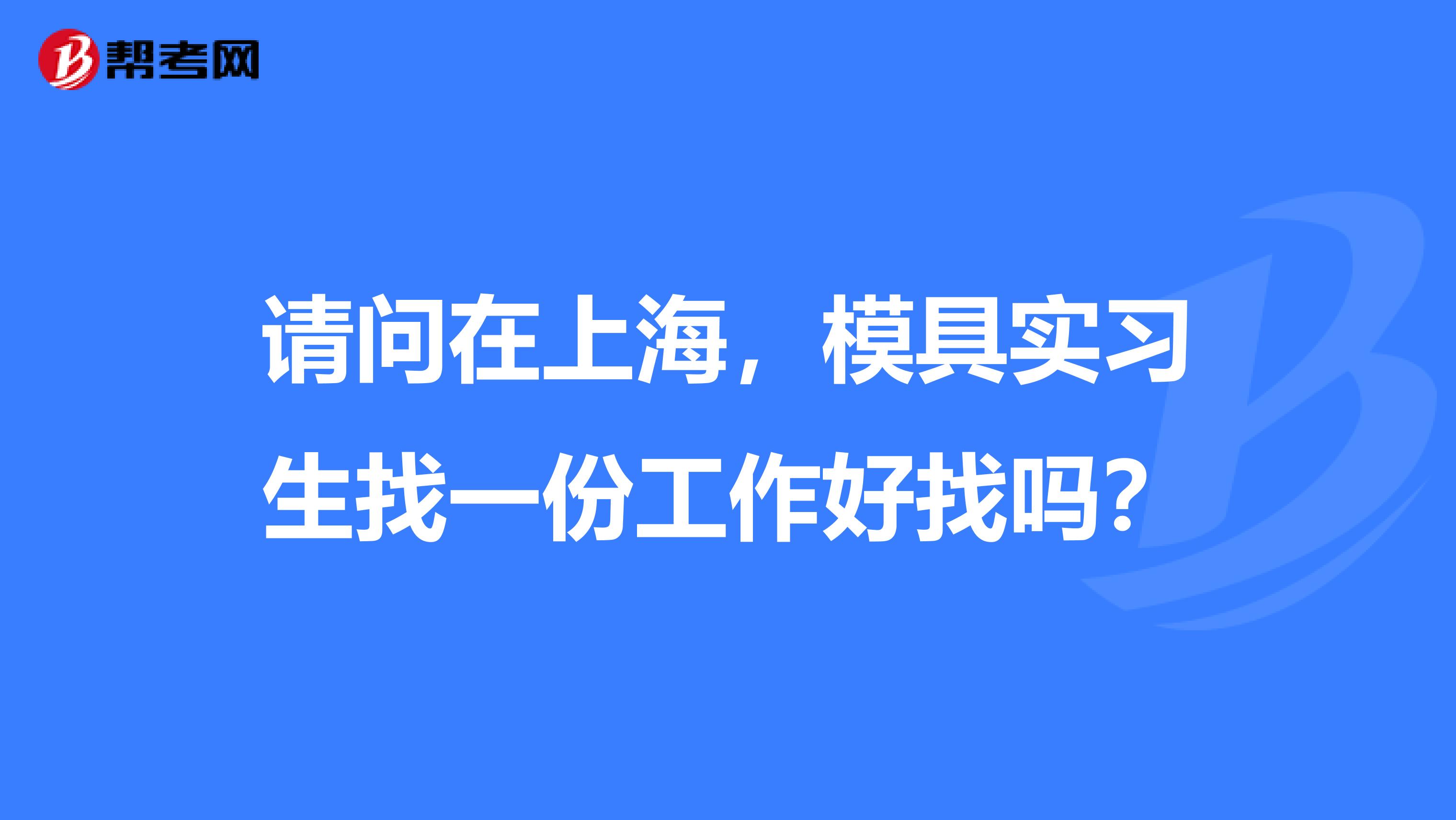 请问在上海,模具实习生找一份工作好找吗?