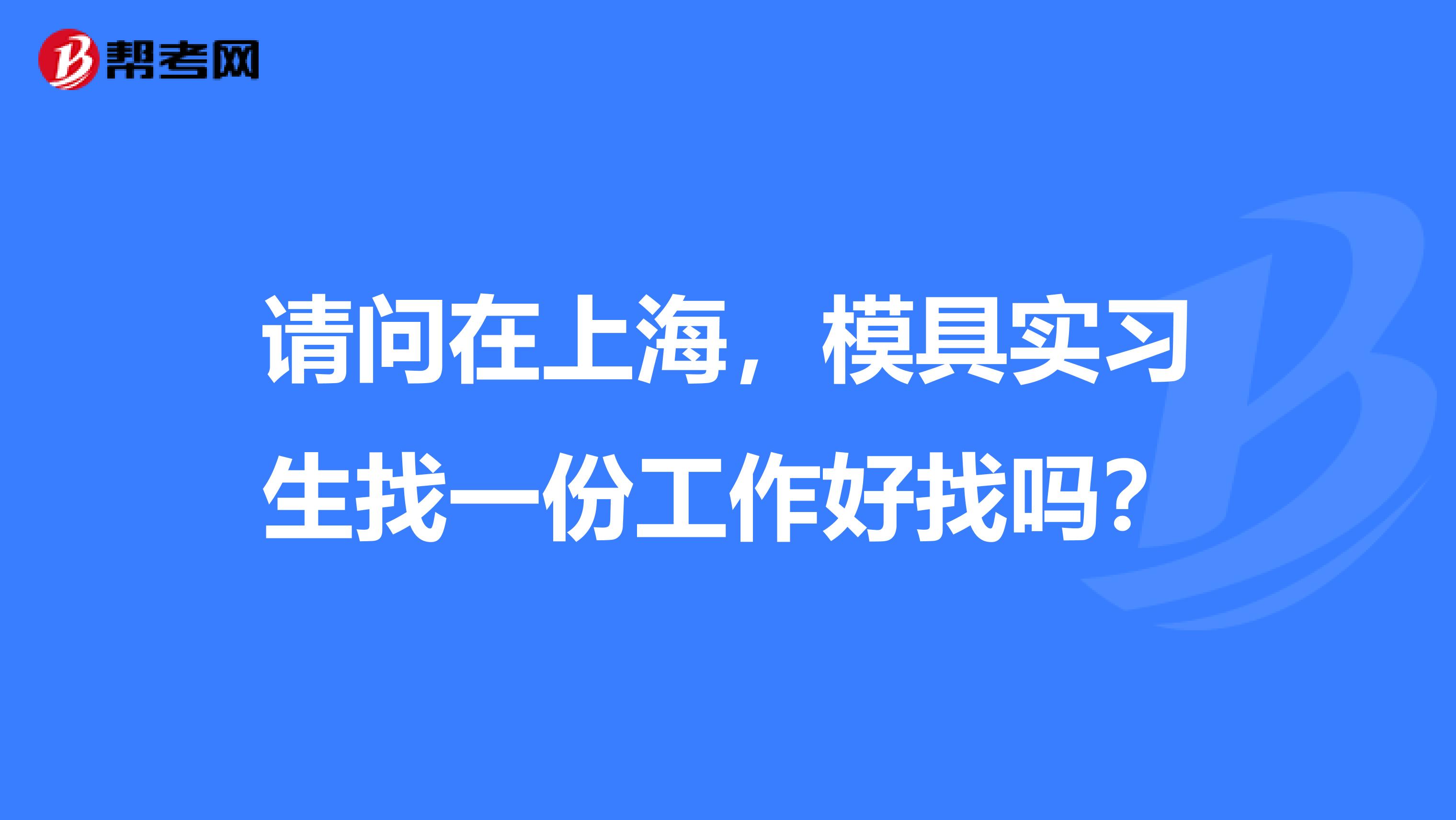 请问在上海，模具实习生找一份工作好找吗？