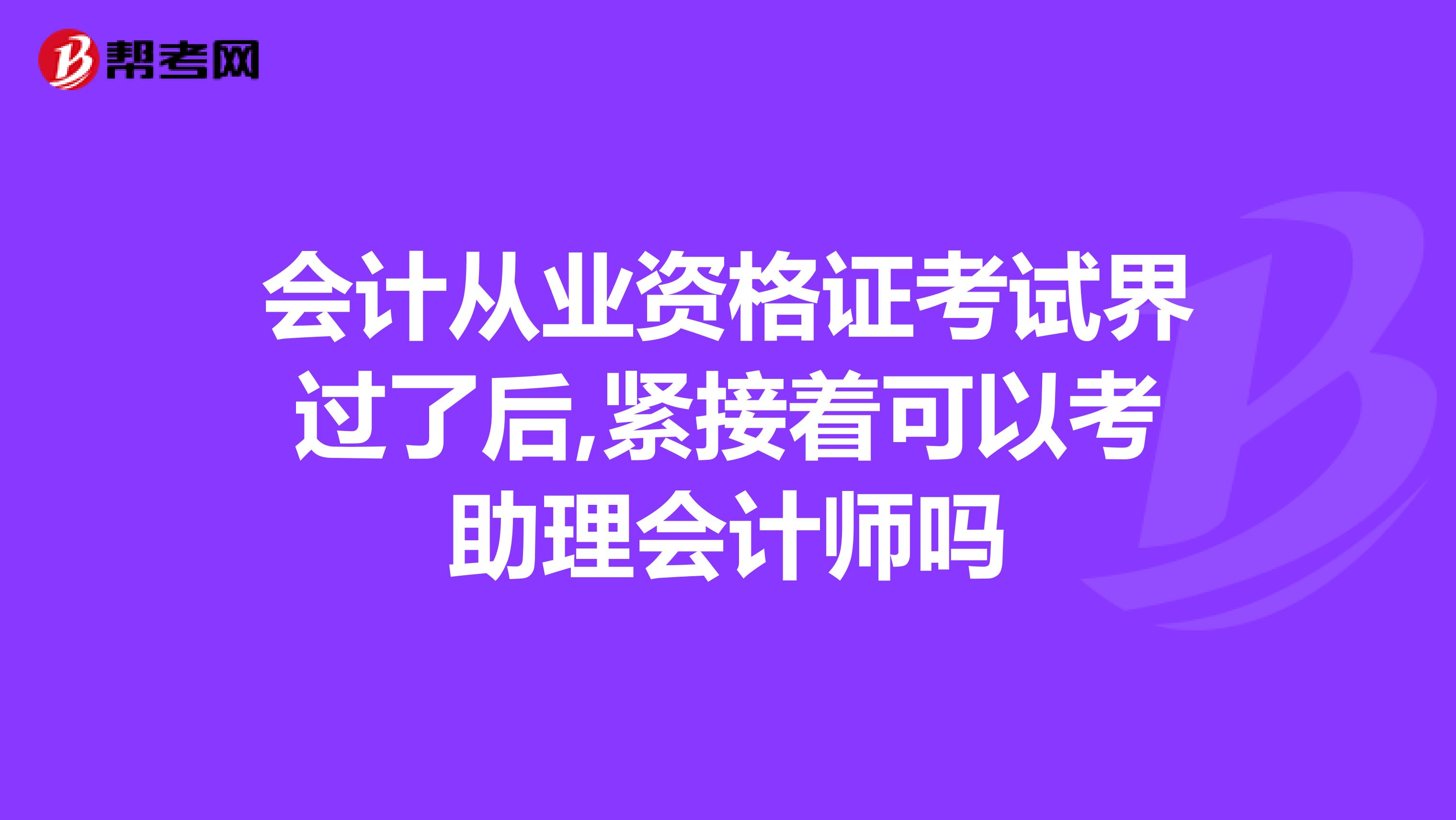 会计从业资格证考试界过了后,紧接着可以考助理会计师吗