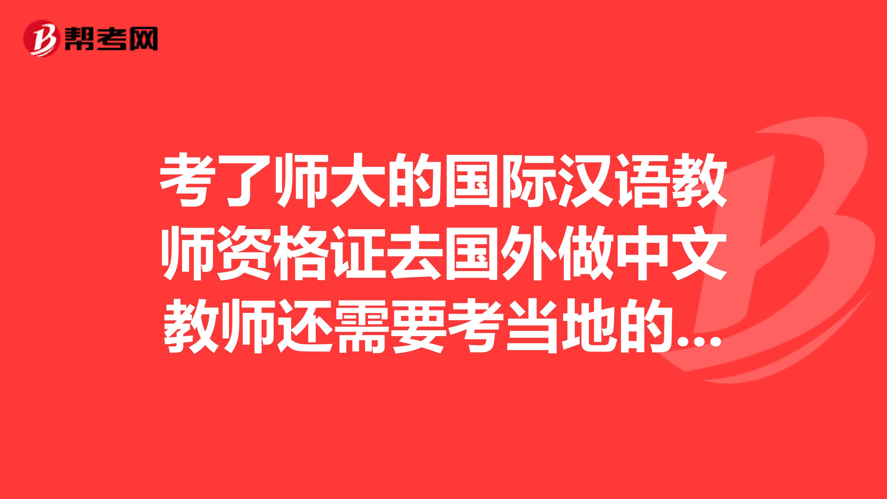考了师大的国际汉语教师资格证去国外做中文教师还需要考当地的教师资格证吗?