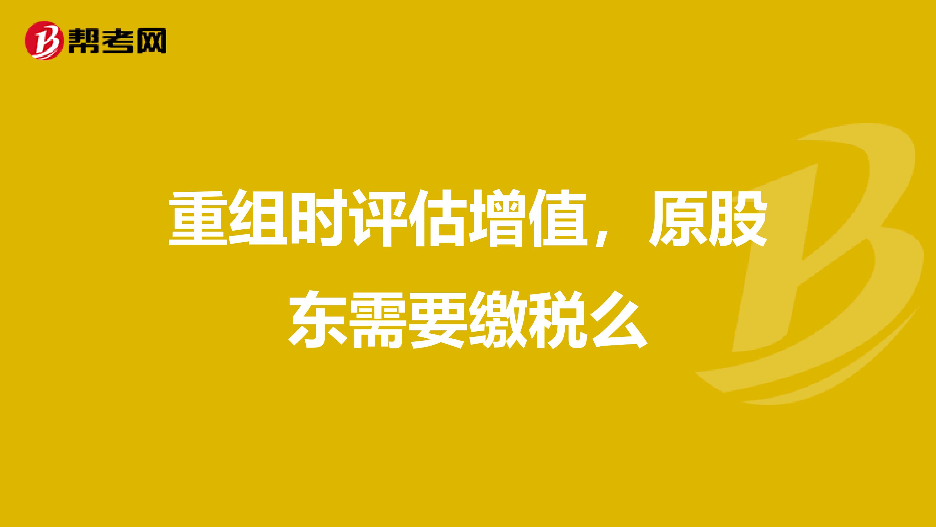 重组时评估增值，原股东需要缴税么