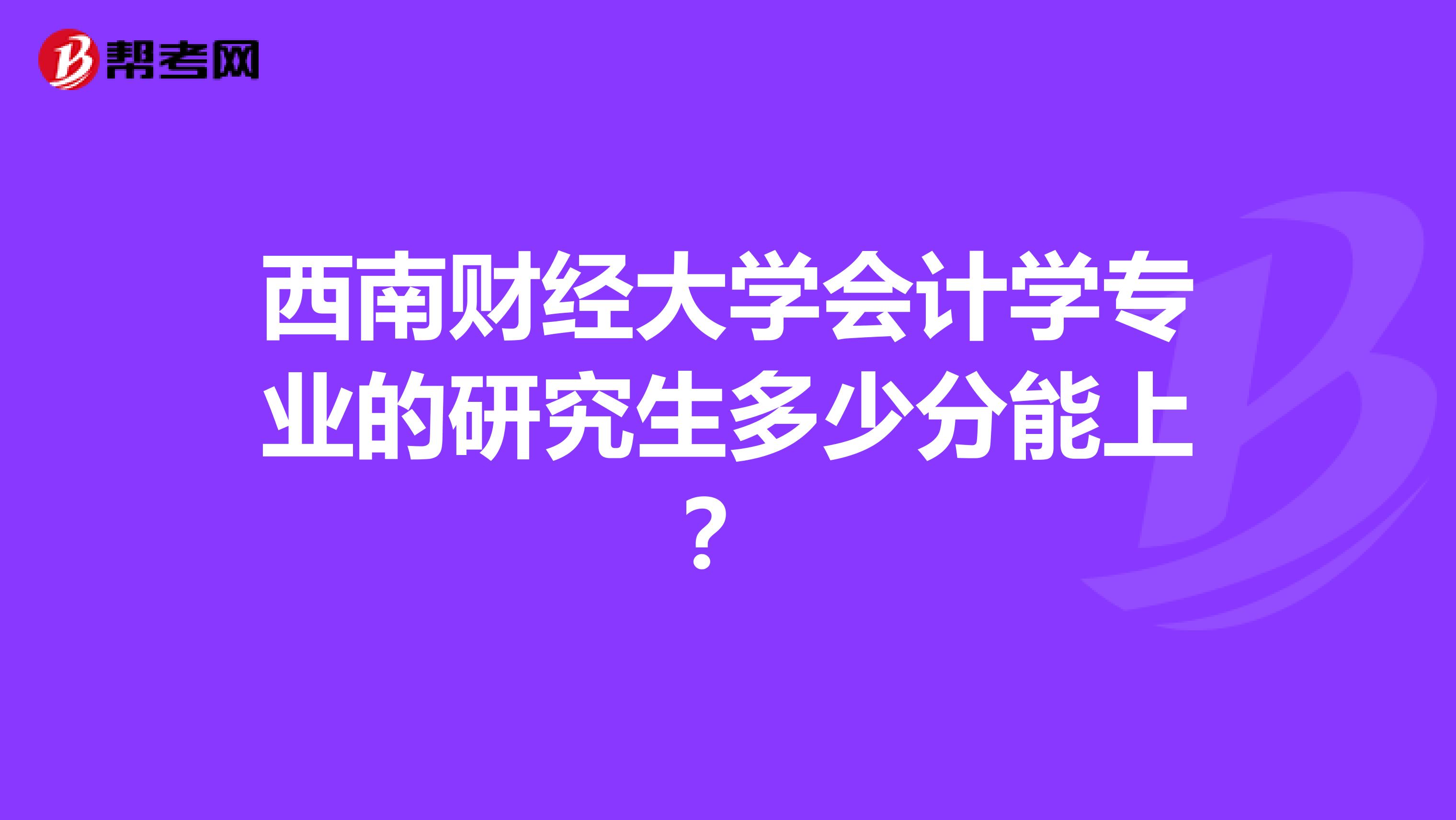 西南财经大学会计学专业的研究生多少分能上?