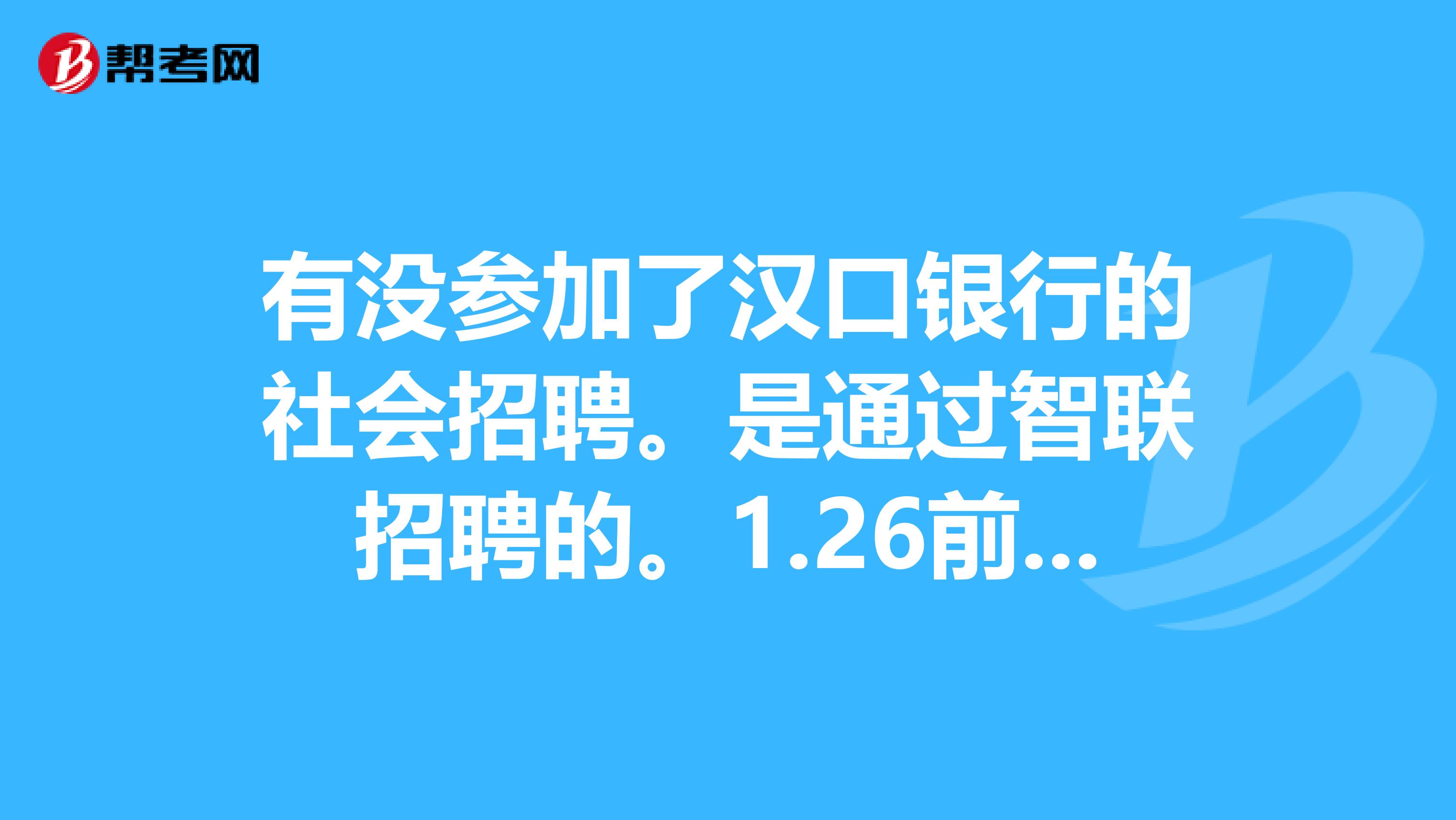 有沒參加了漢口銀行的社會招聘.是通過智聯招聘的.1.