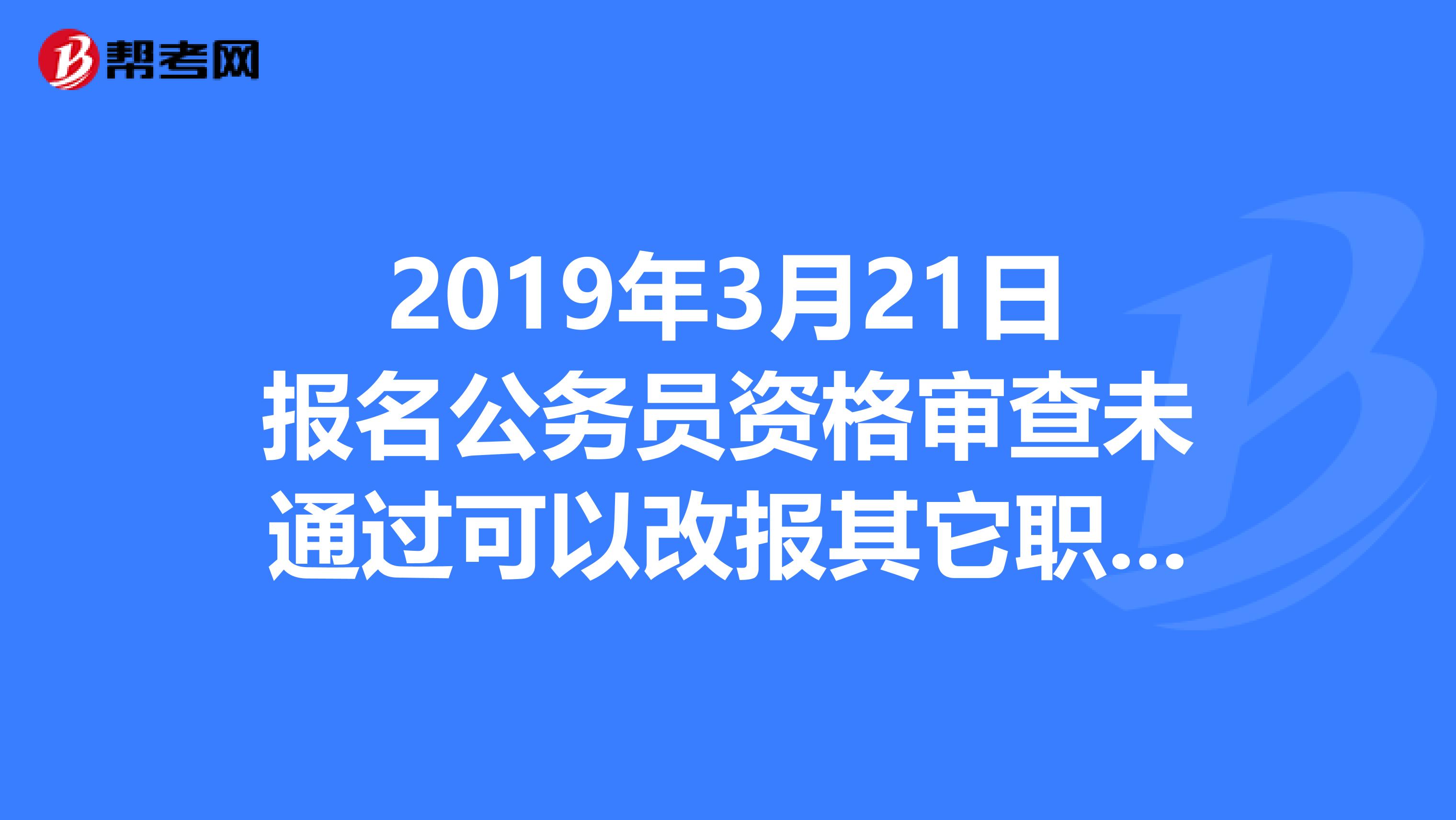2019年3月21日报名公务员资格审查未通过可以改报其它职位吗