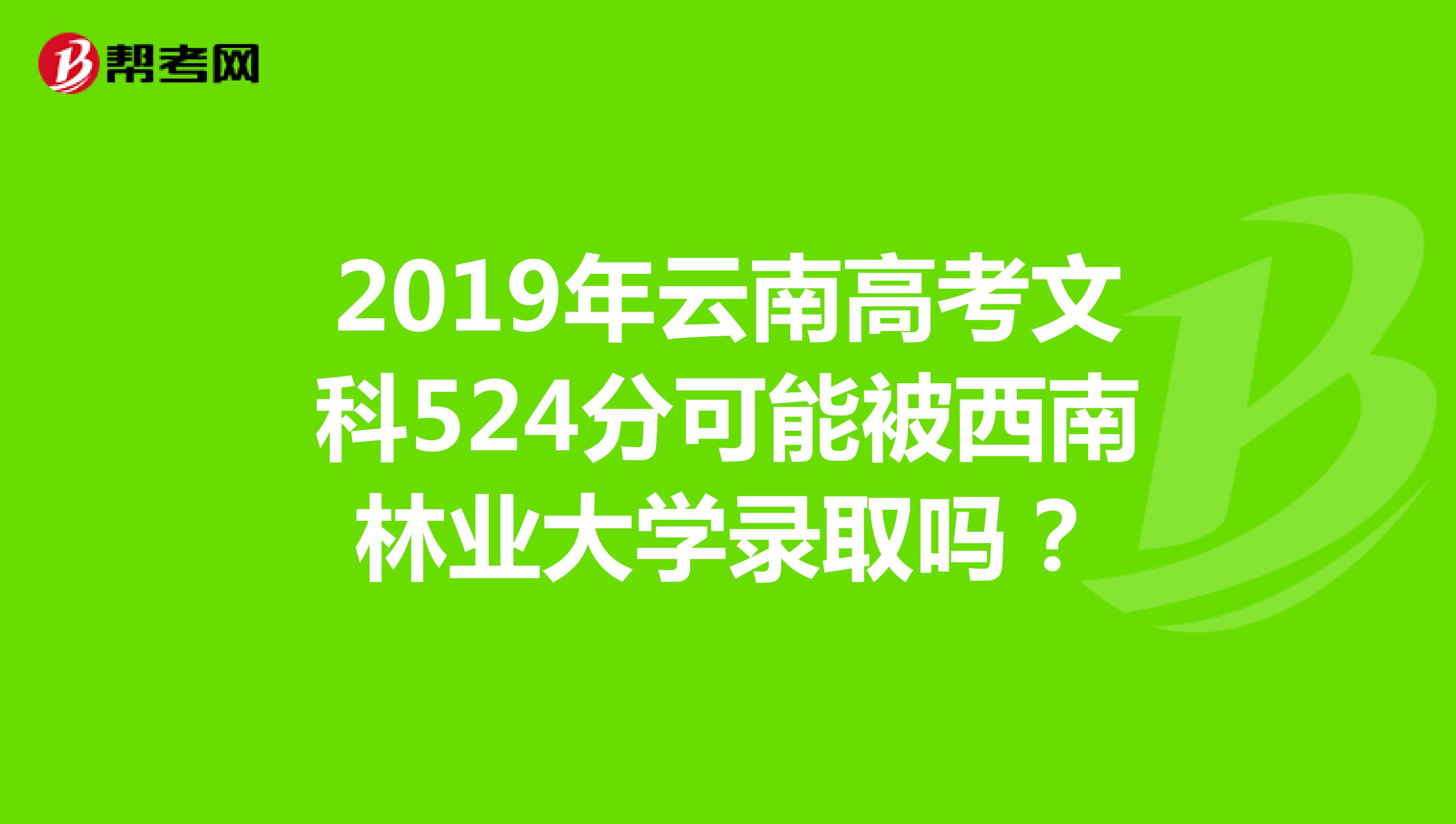 2019年云南高考文科524分可能被西南林业大学录取吗?