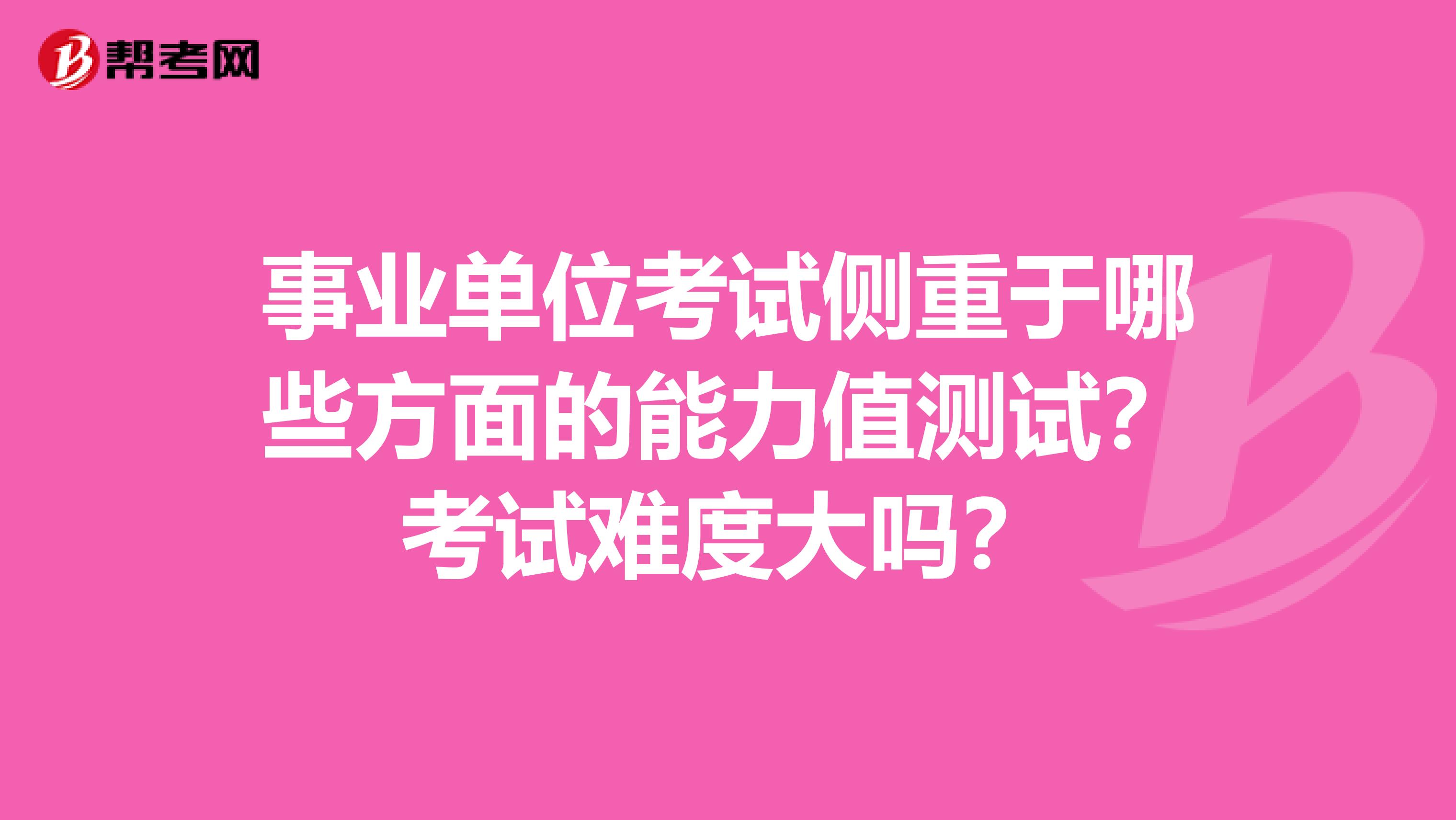 事业单位考试侧重于哪些方面的能力值测试?考试难度大吗?