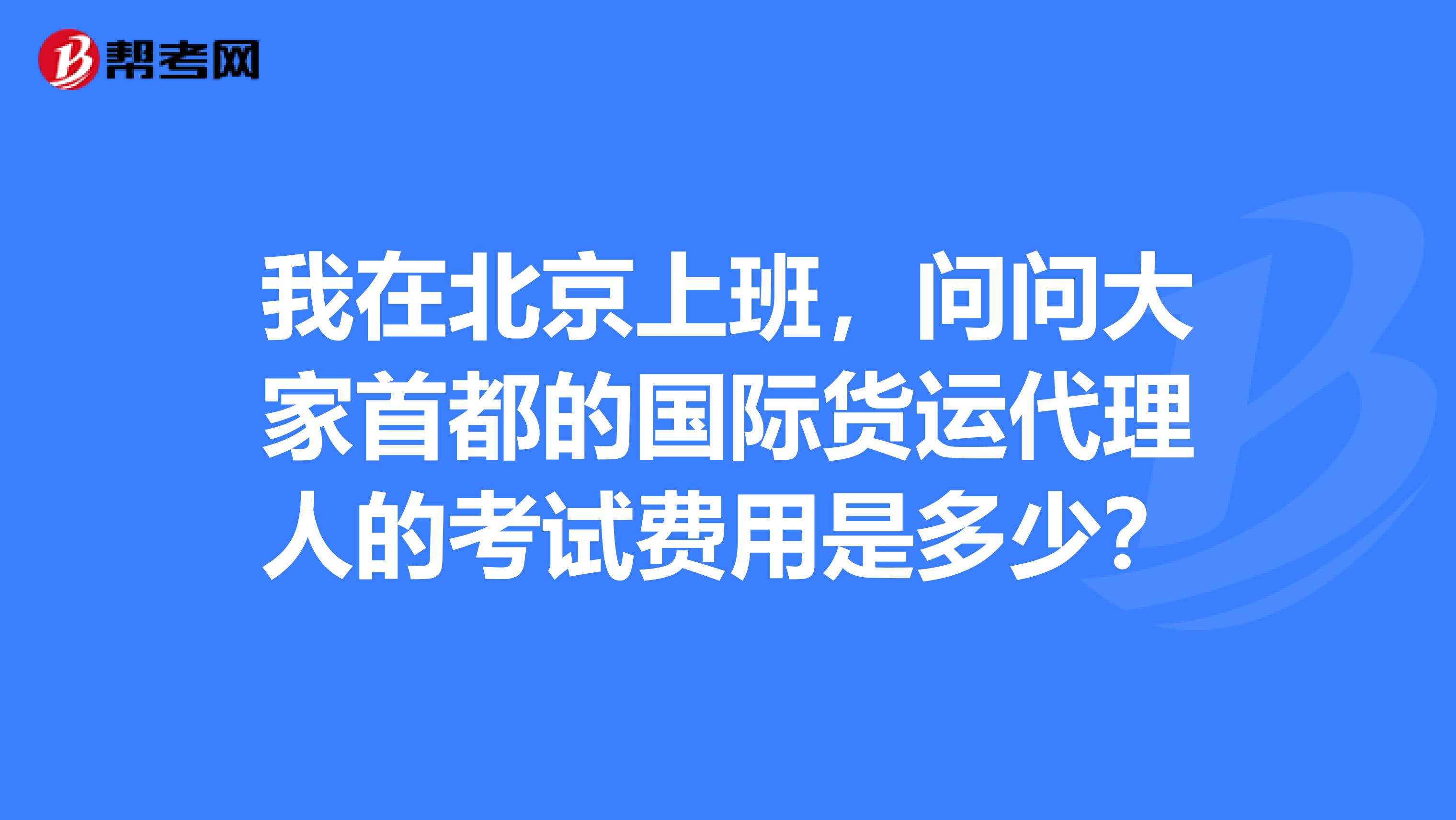 我在北京上班，问问大家首都的国际货运代理人的考试费用是多少？