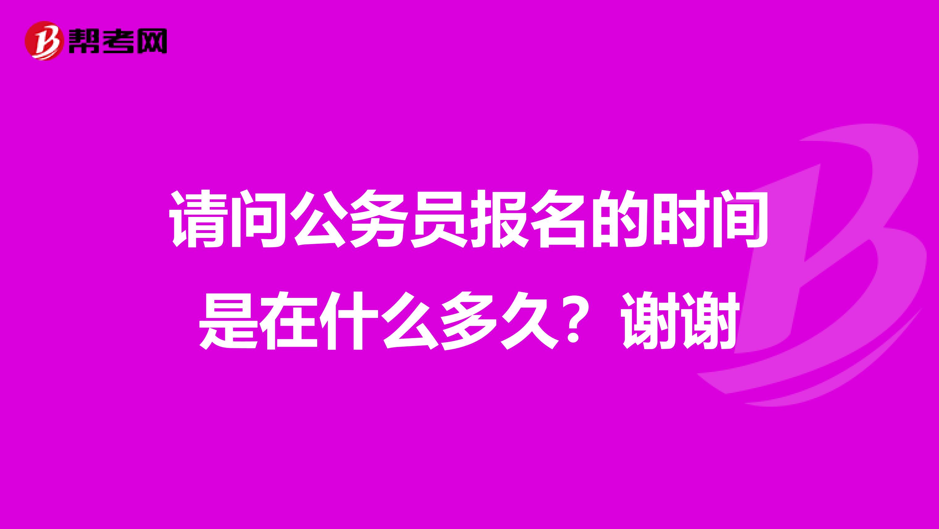 请问公务员报名的时间是在什么多久?谢谢