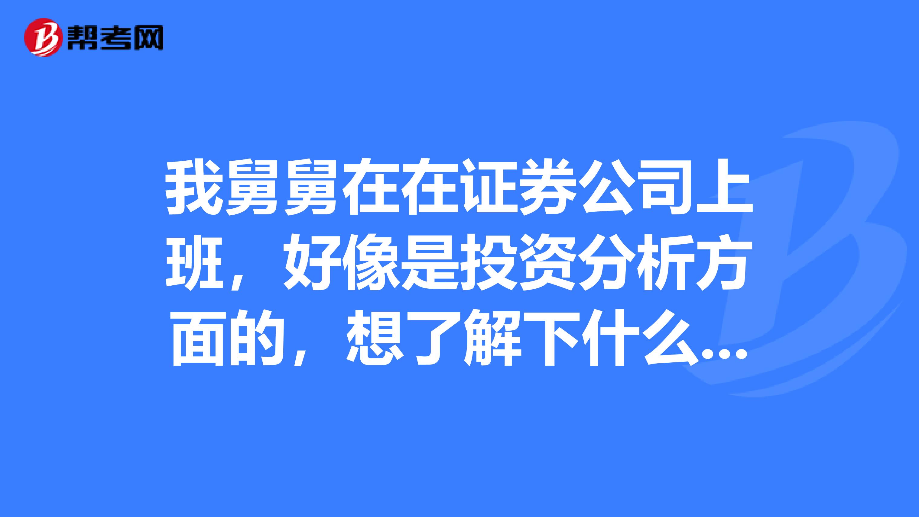 我舅舅在在证券公司上班,好像是投资分析方面的,想了解下什么是证券分析师,怎么考?